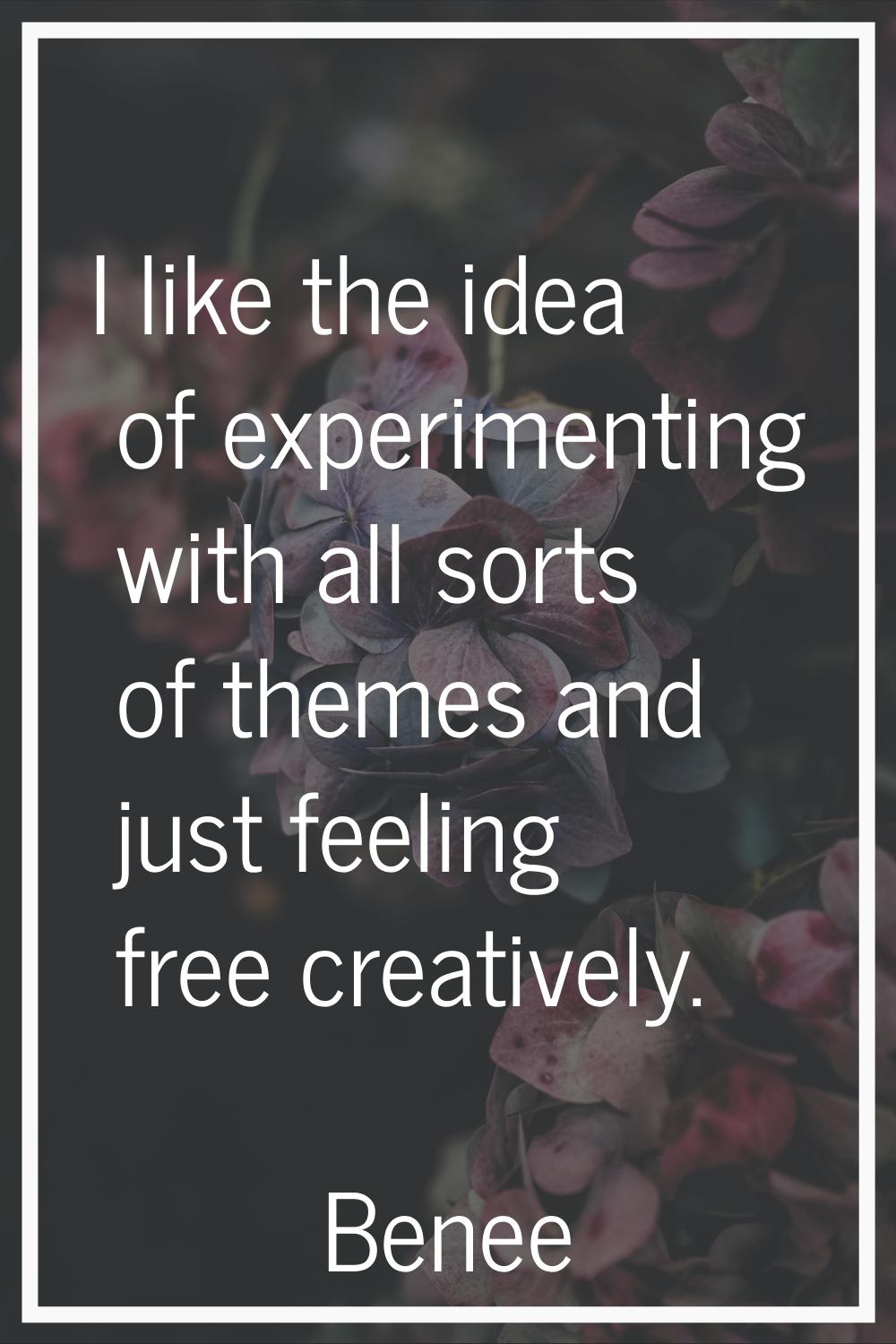 I like the idea of experimenting with all sorts of themes and just feeling free creatively.