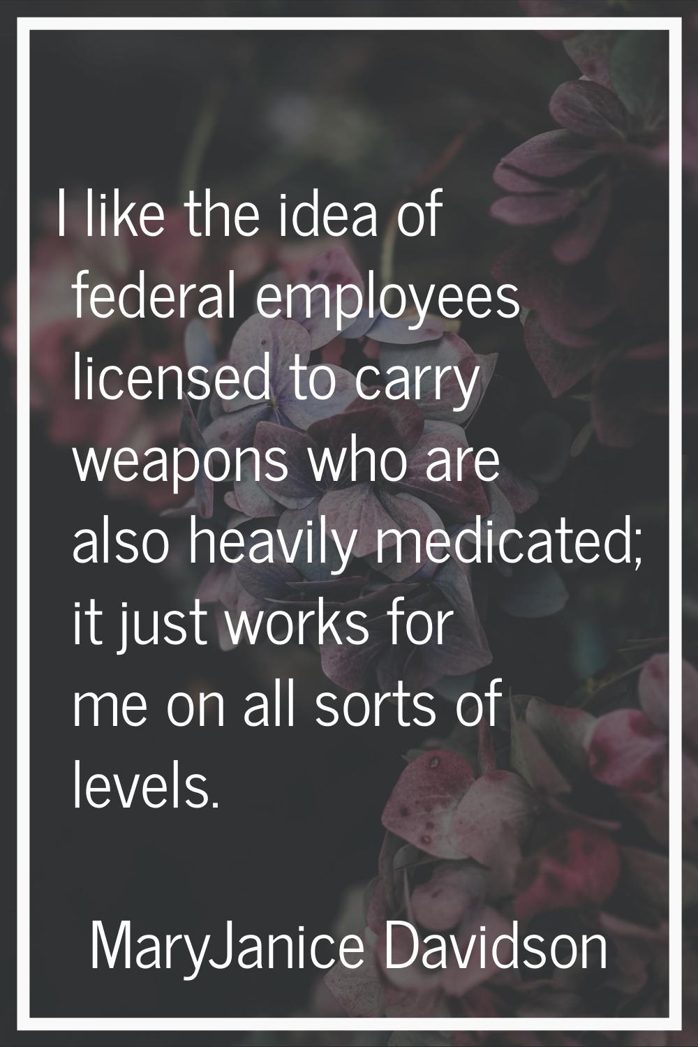 I like the idea of federal employees licensed to carry weapons who are also heavily medicated; it j