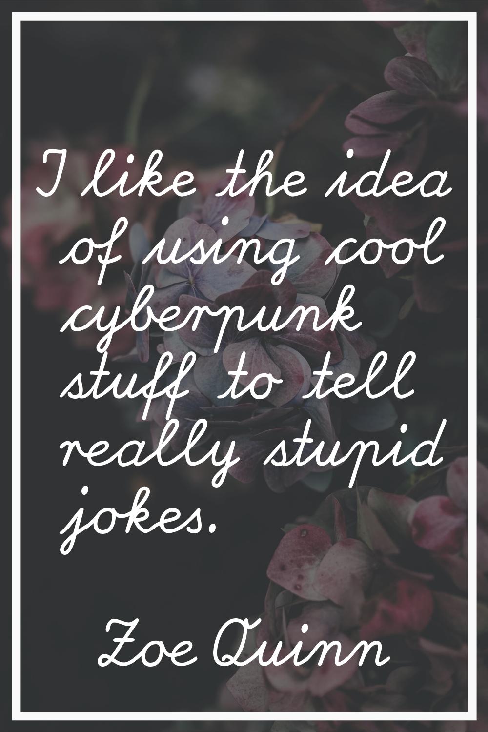 I like the idea of using cool cyberpunk stuff to tell really stupid jokes.