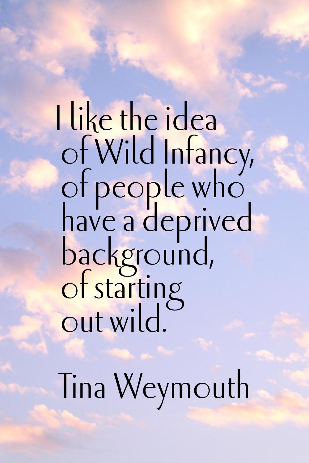 I like the idea of Wild Infancy, of people who have a deprived background, of starting out wild.