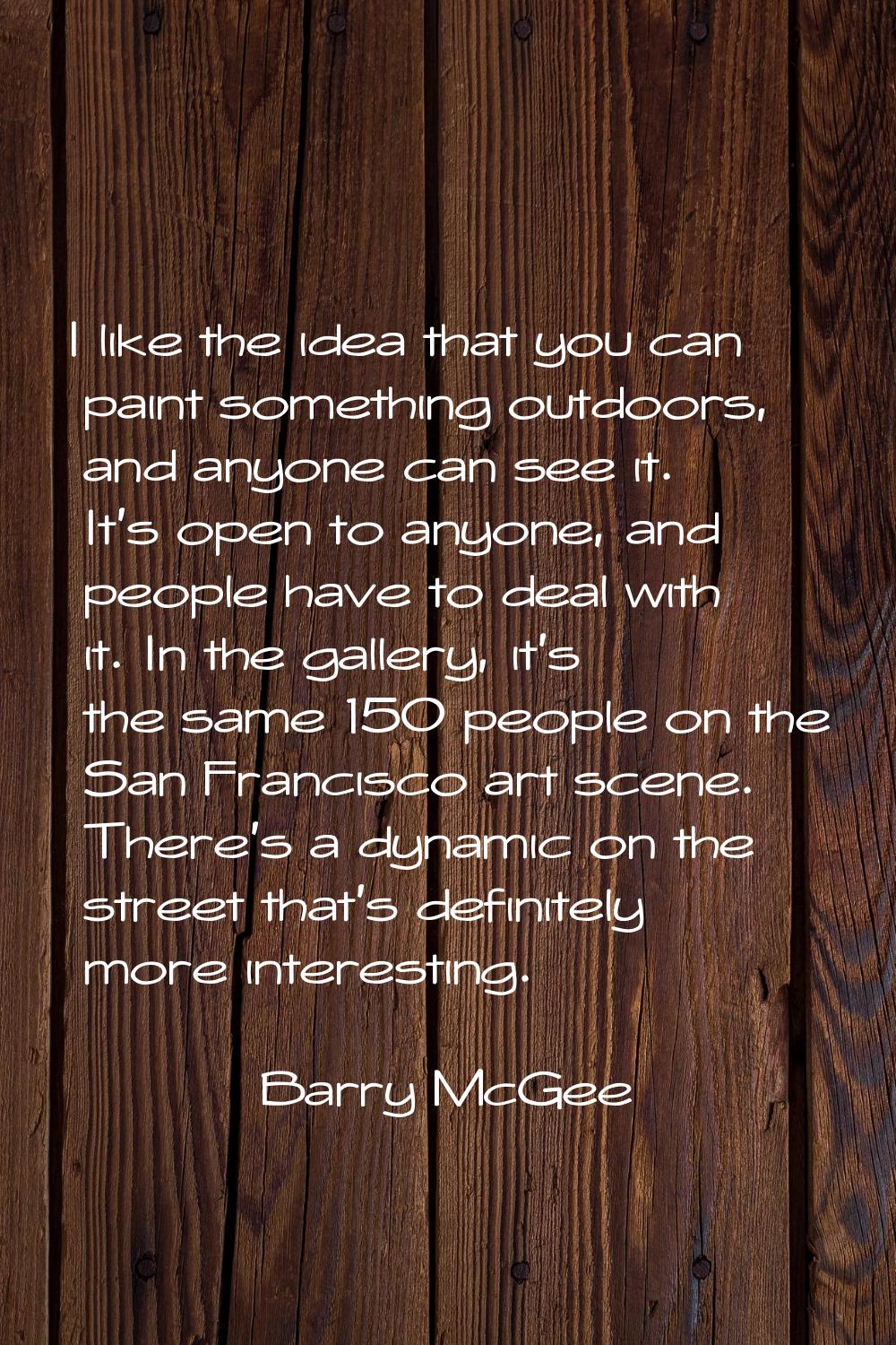 I like the idea that you can paint something outdoors, and anyone can see it. It's open to anyone, 