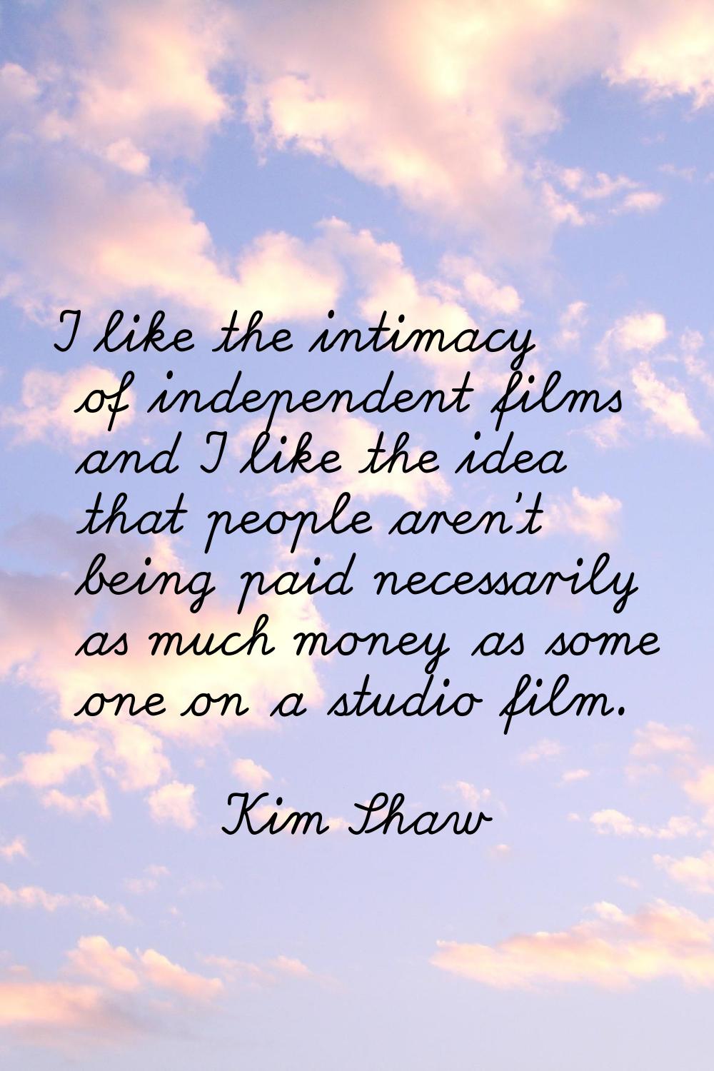I like the intimacy of independent films and I like the idea that people aren't being paid necessar