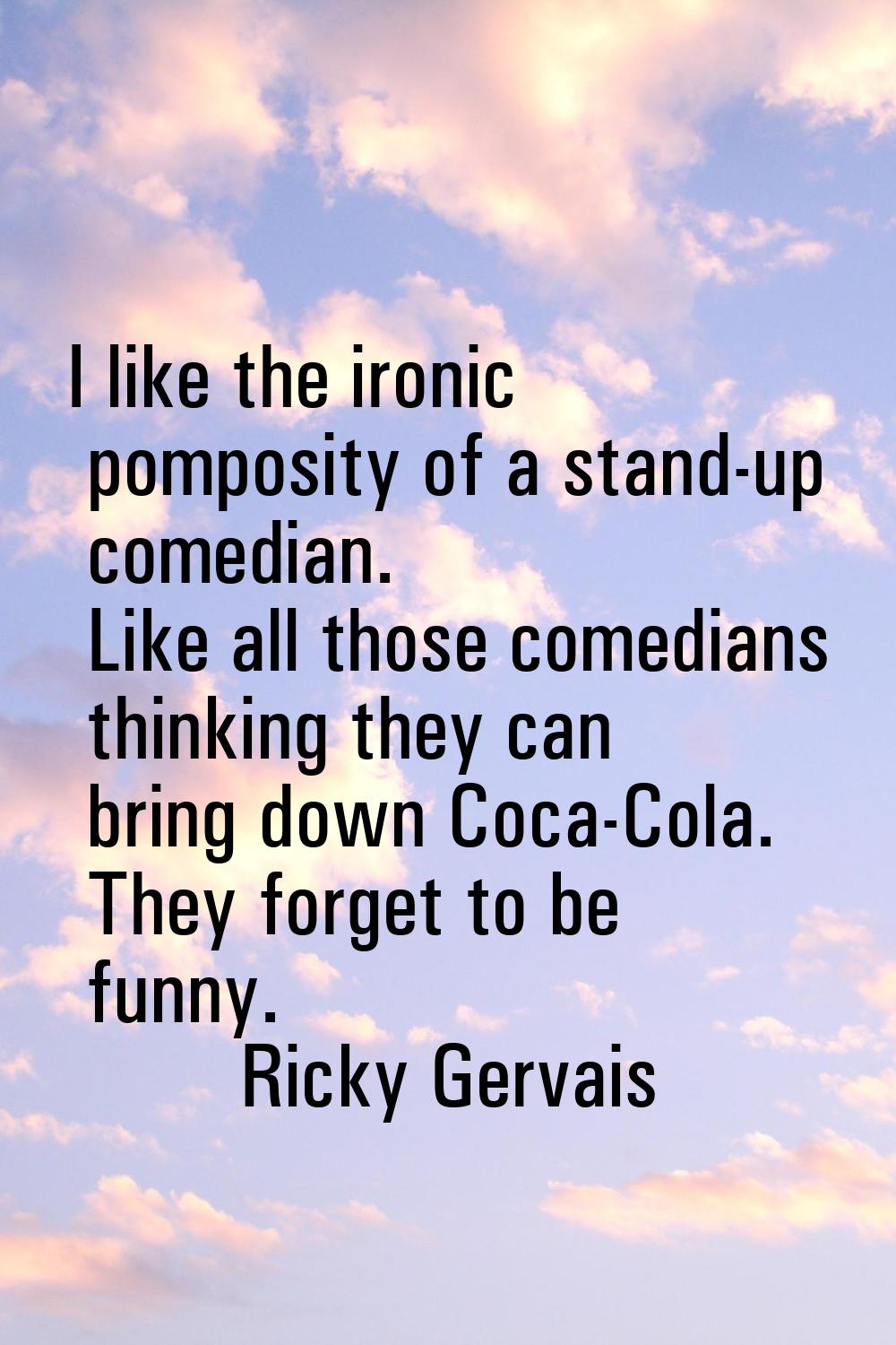 I like the ironic pomposity of a stand-up comedian. Like all those comedians thinking they can brin