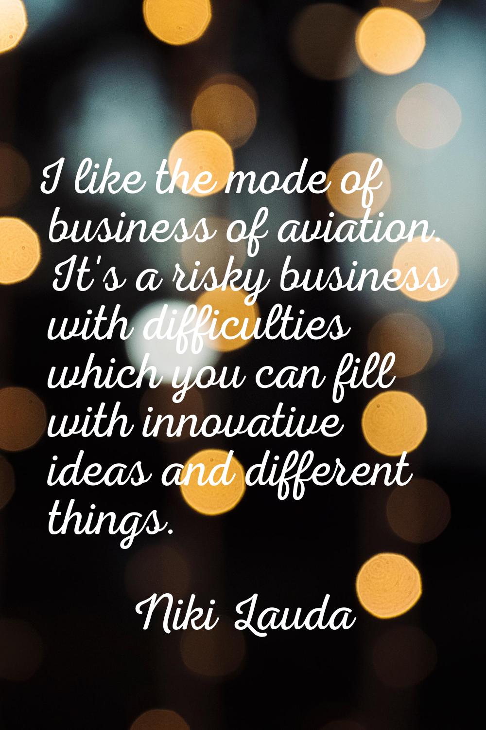 I like the mode of business of aviation. It's a risky business with difficulties which you can fill