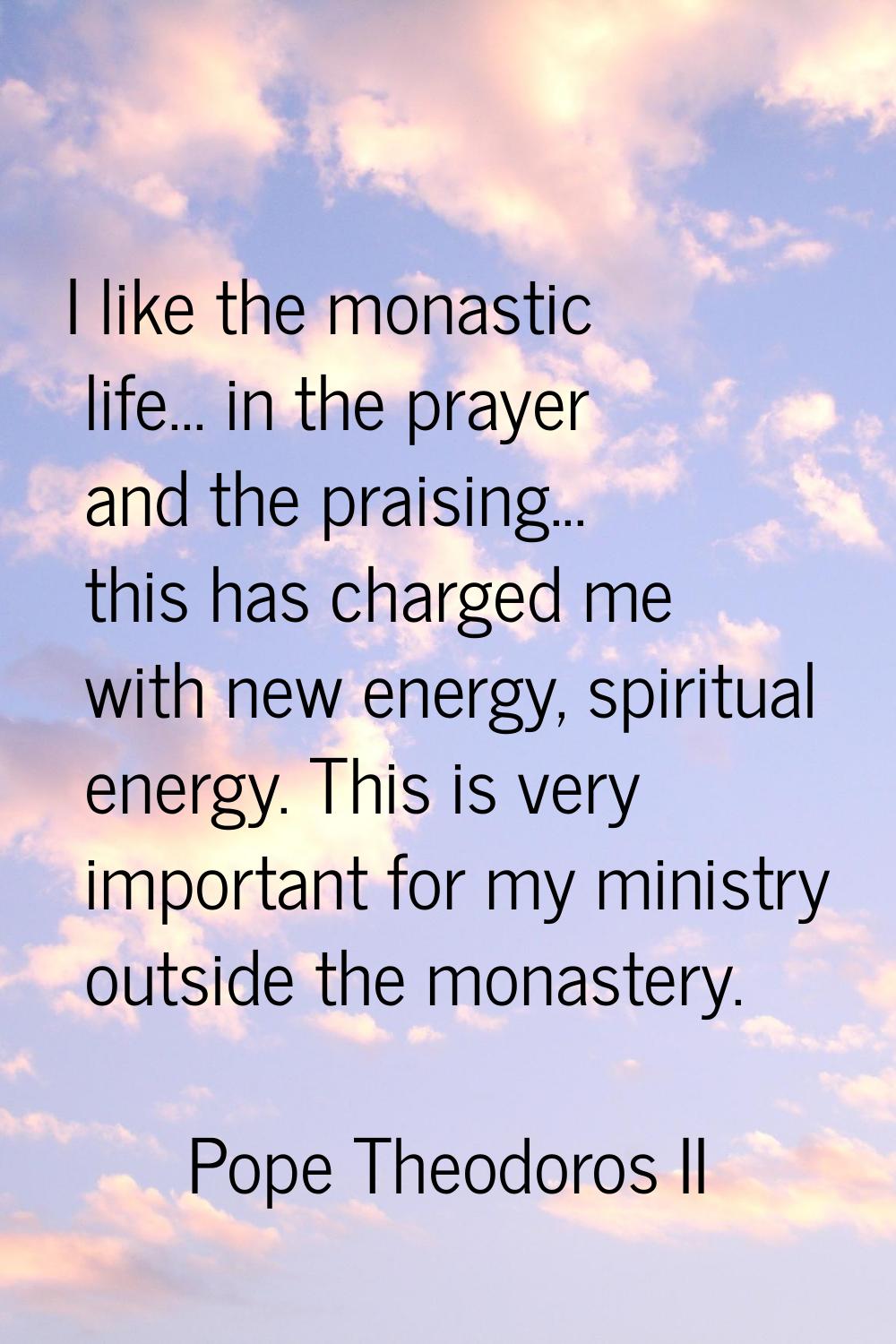 I like the monastic life... in the prayer and the praising... this has charged me with new energy, 