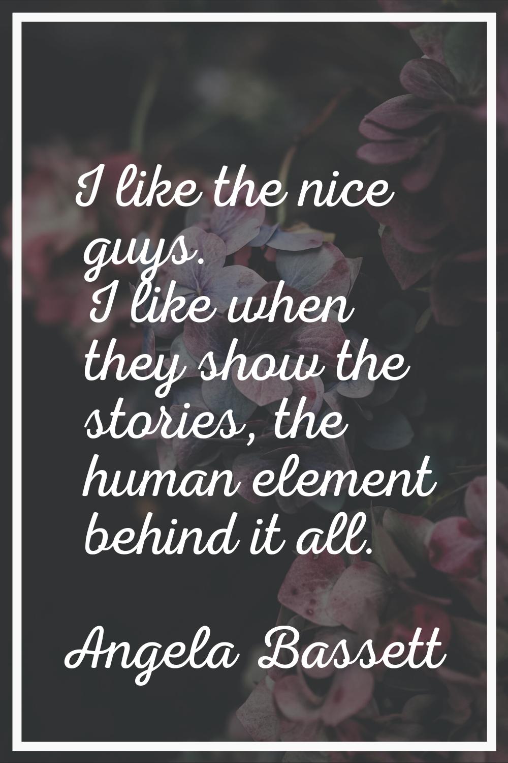 I like the nice guys. I like when they show the stories, the human element behind it all.