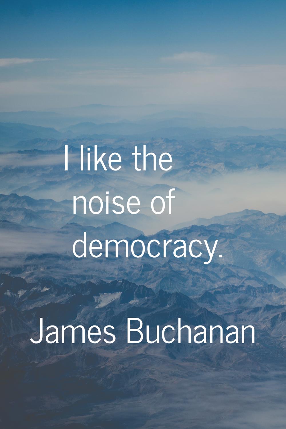 I like the noise of democracy.