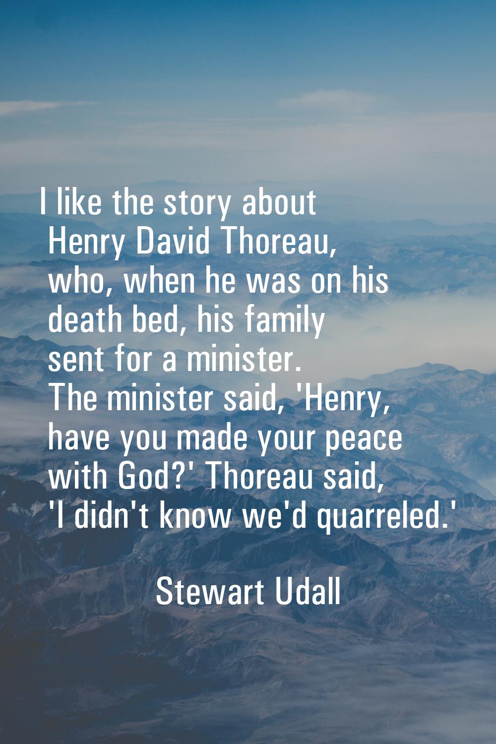 I like the story about Henry David Thoreau, who, when he was on his death bed, his family sent for 