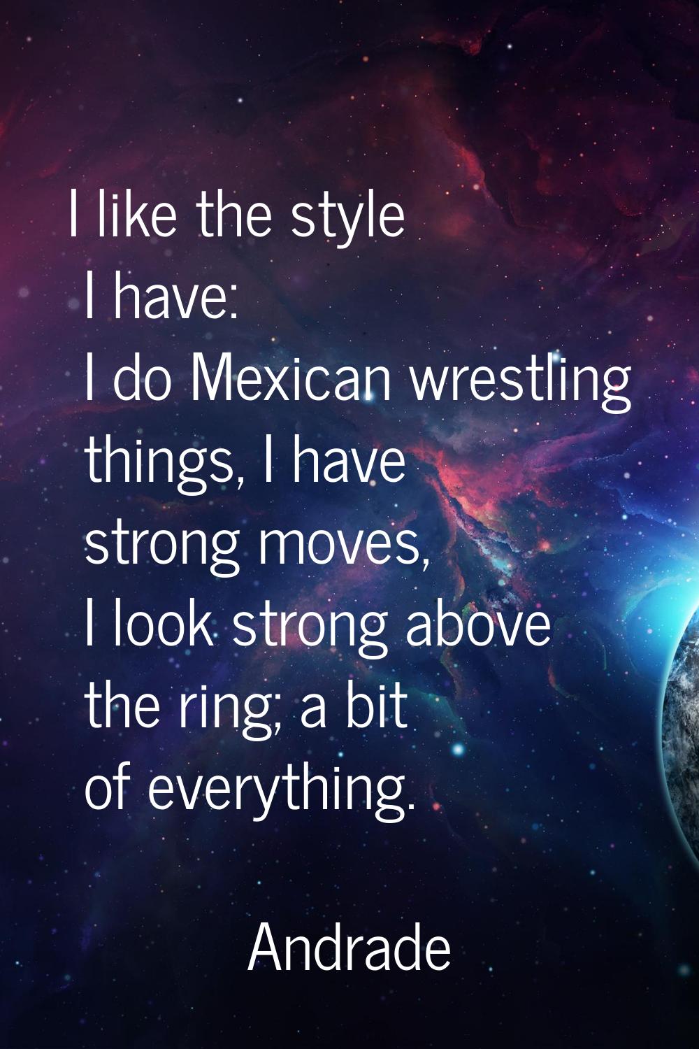 I like the style I have: I do Mexican wrestling things, I have strong moves, I look strong above th