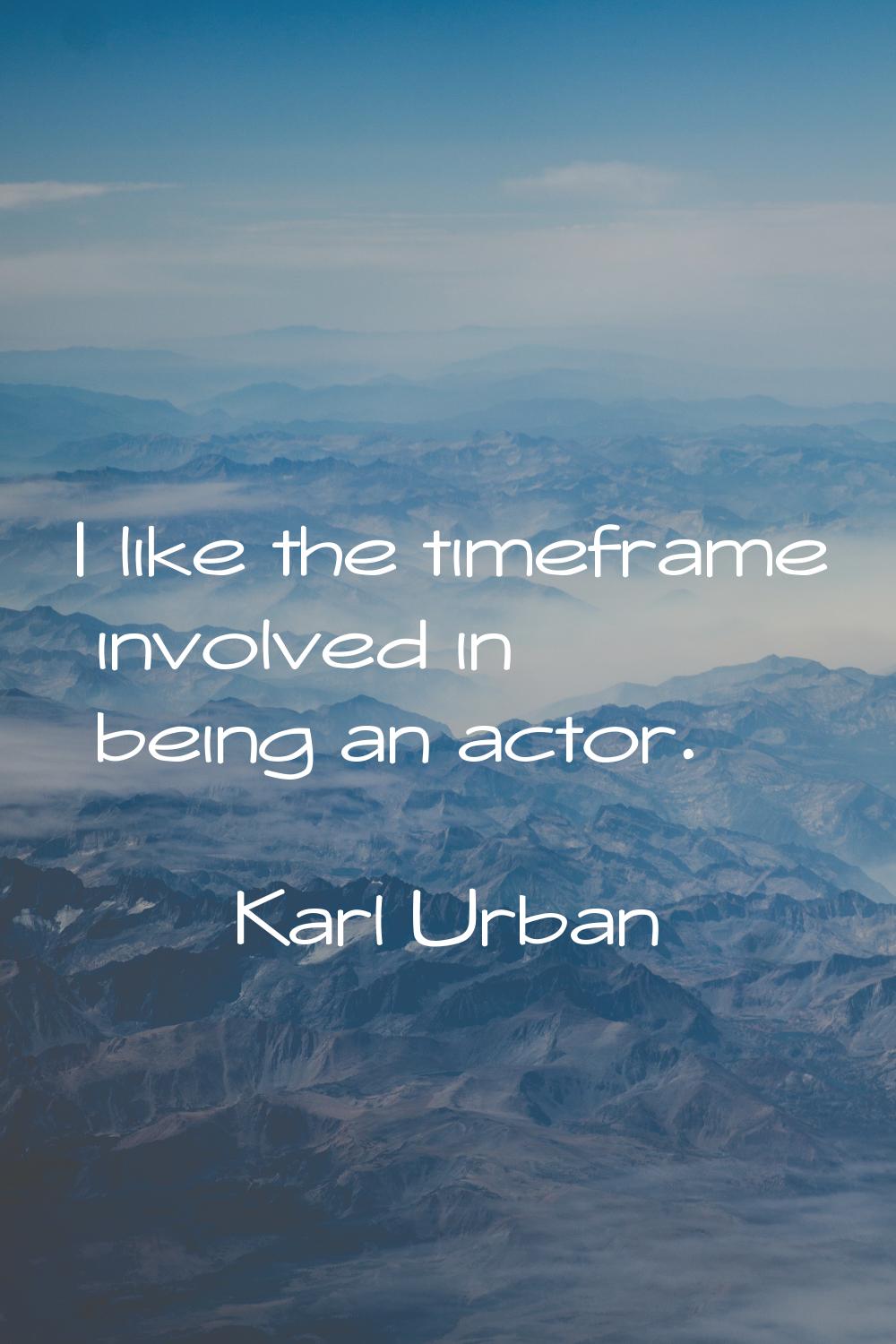 I like the timeframe involved in being an actor.