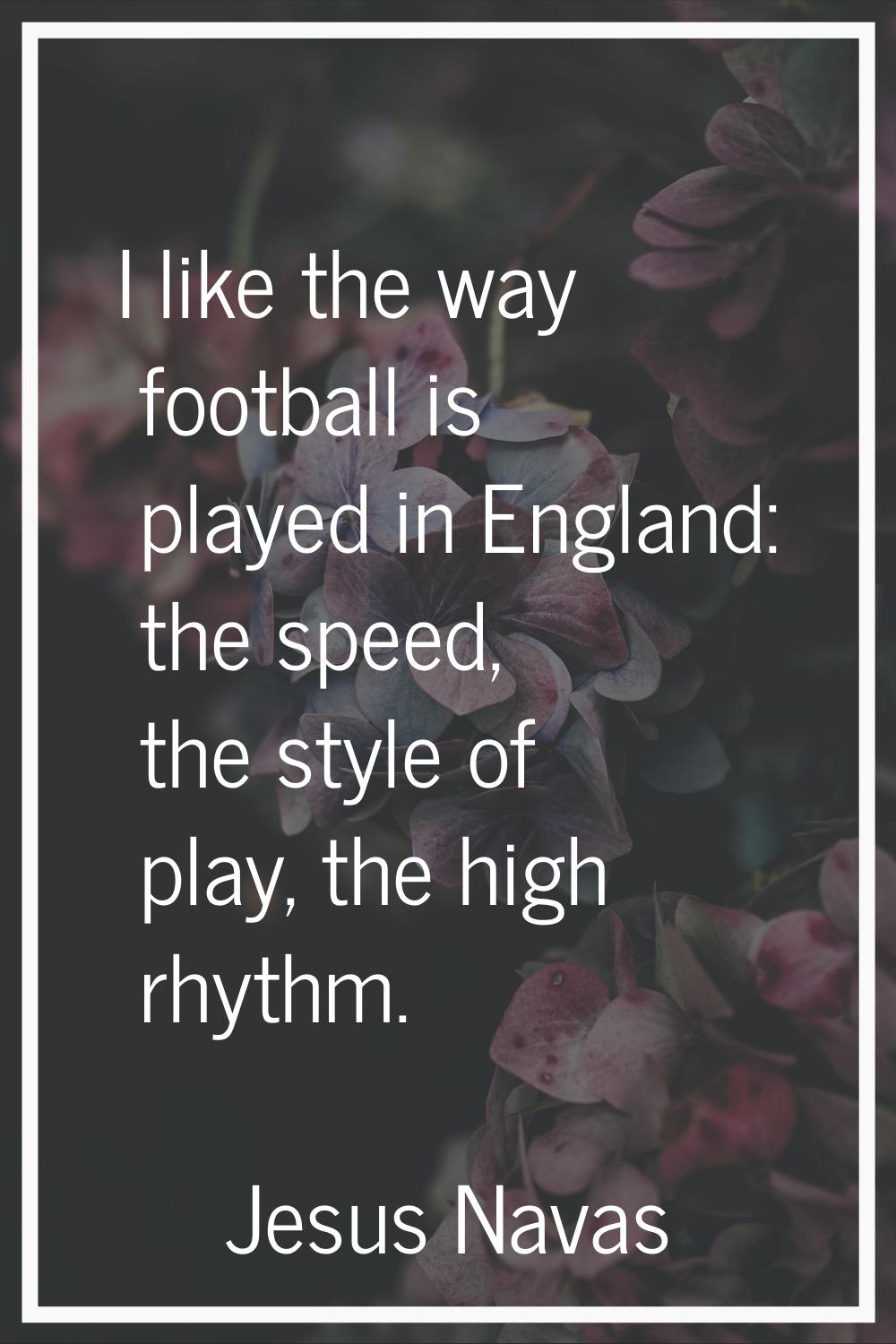 I like the way football is played in England: the speed, the style of play, the high rhythm.