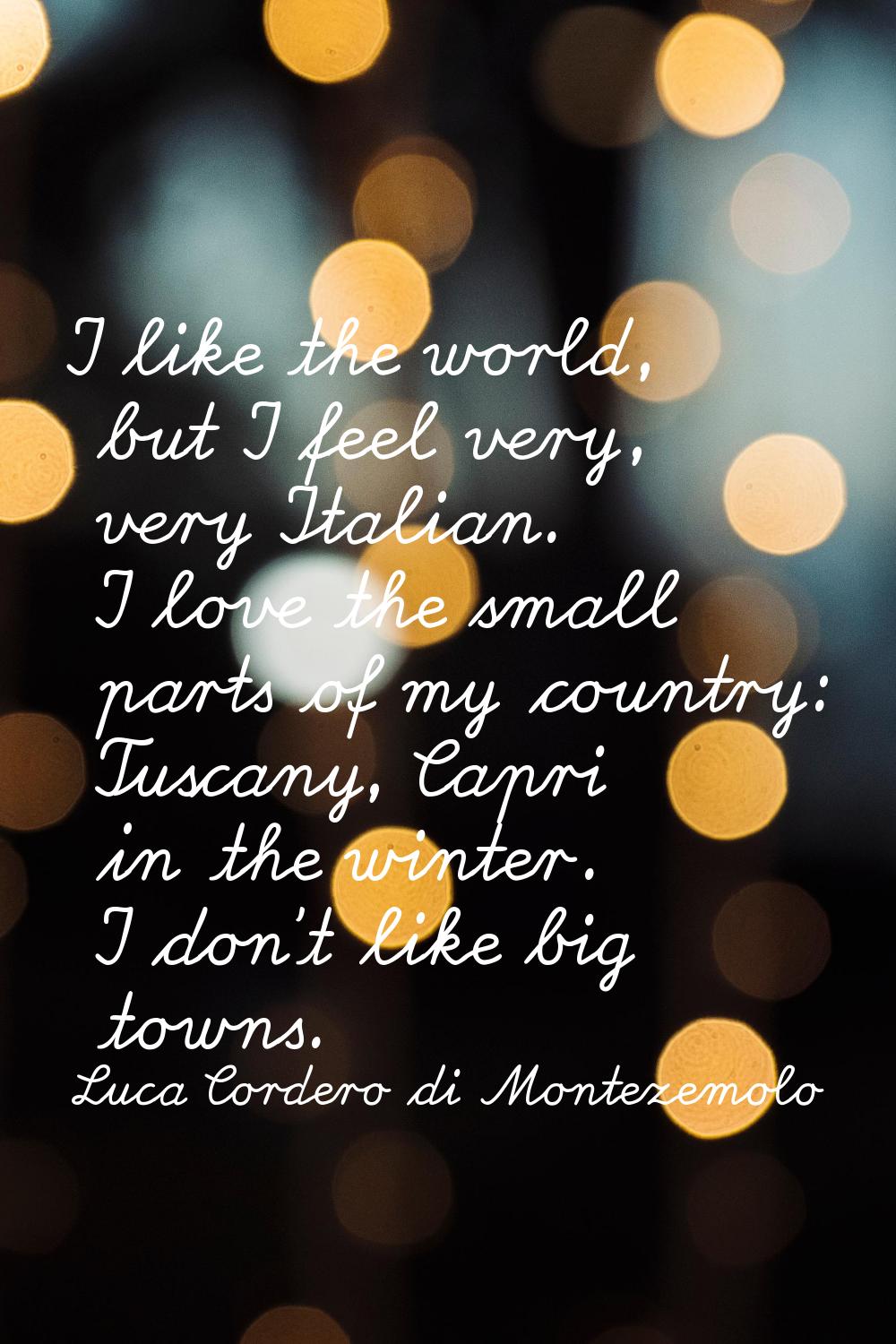 I like the world, but I feel very, very Italian. I love the small parts of my country: Tuscany, Cap