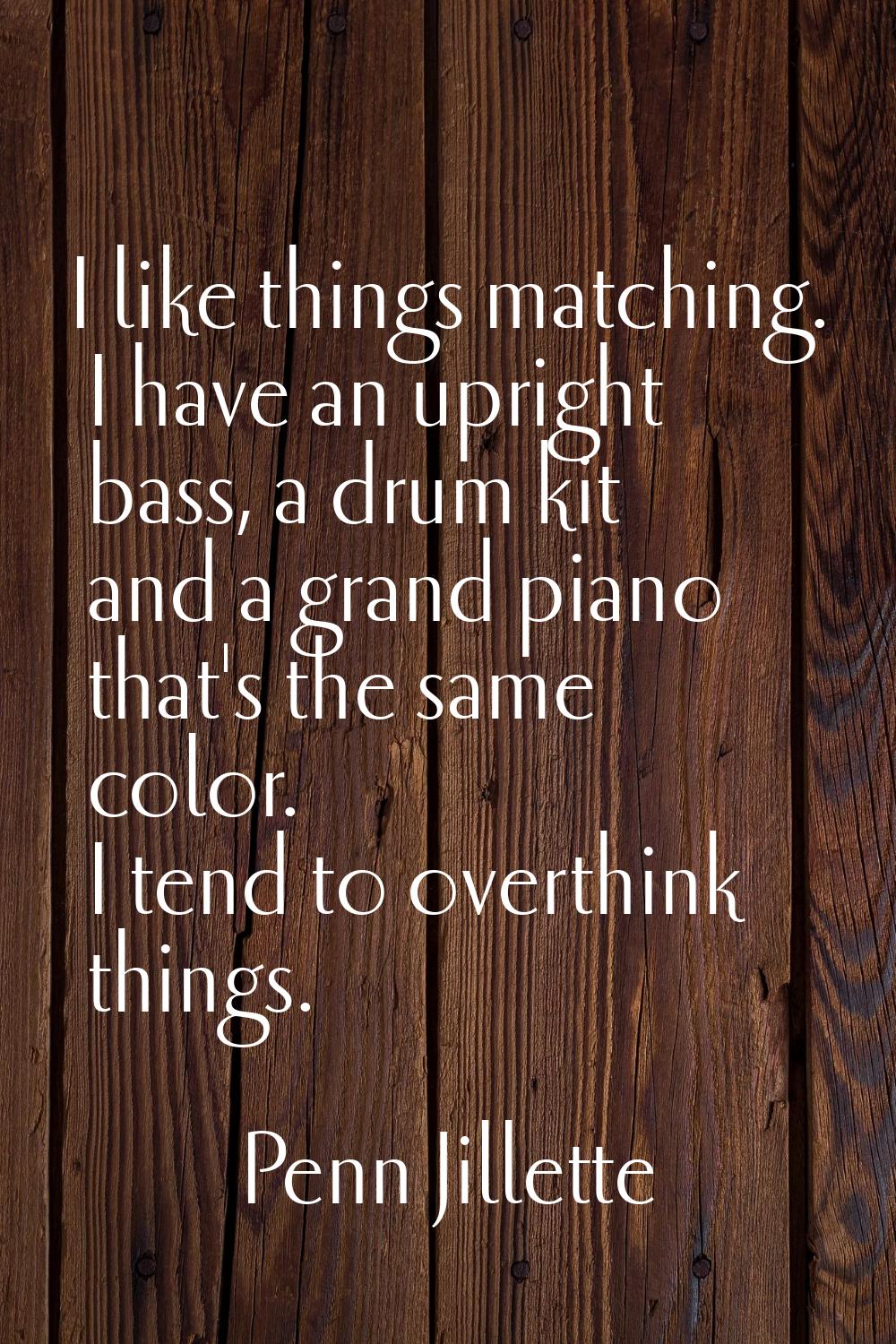 I like things matching. I have an upright bass, a drum kit and a grand piano that's the same color.