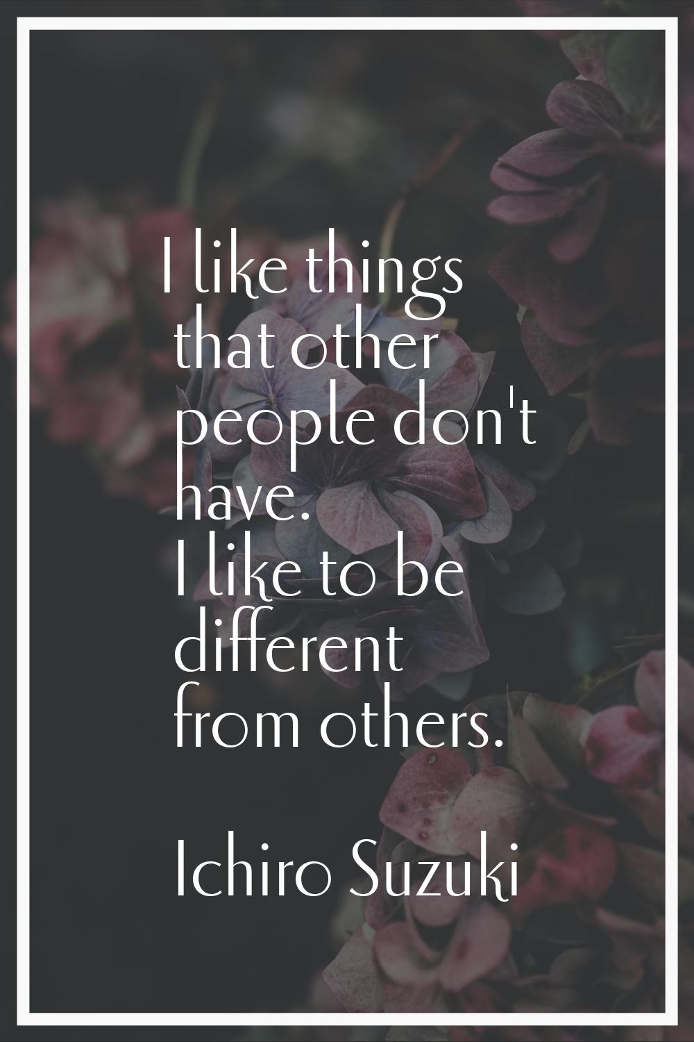 I like things that other people don't have. I like to be different from others.