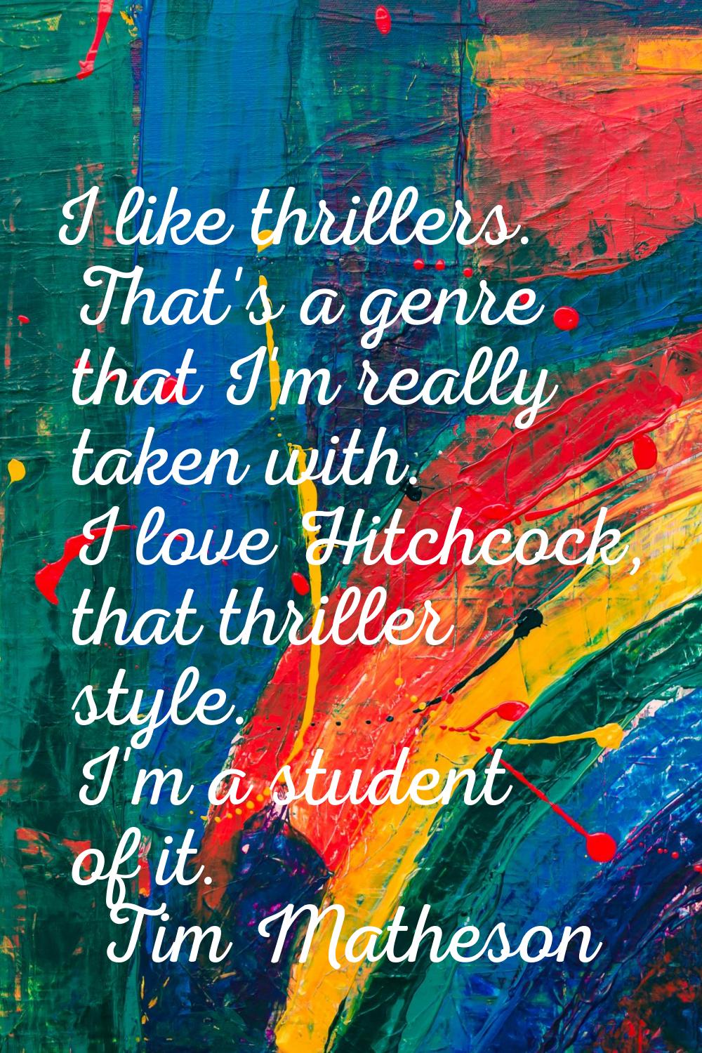 I like thrillers. That's a genre that I'm really taken with. I love Hitchcock, that thriller style.
