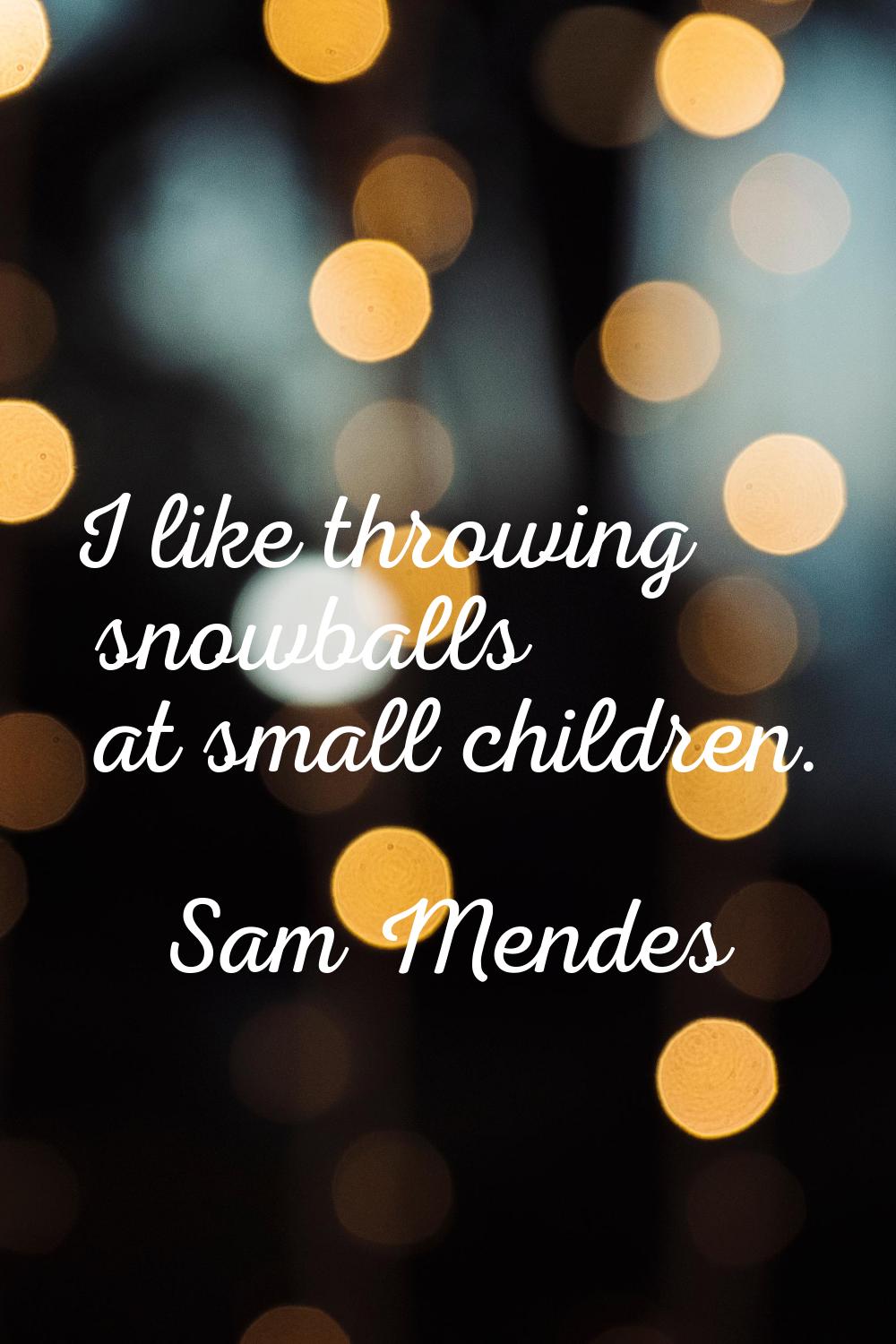 I like throwing snowballs at small children.