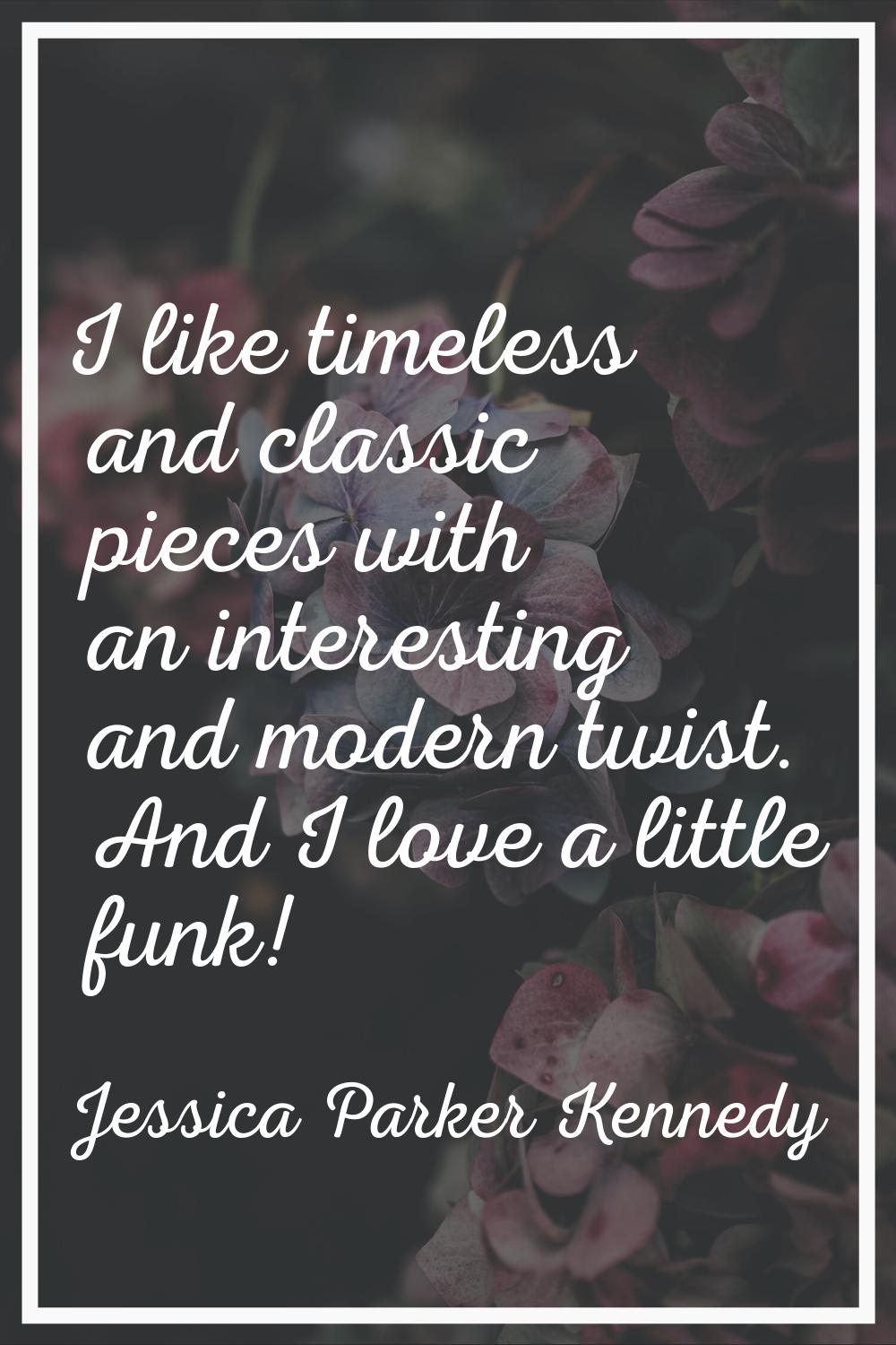 I like timeless and classic pieces with an interesting and modern twist. And I love a little funk!