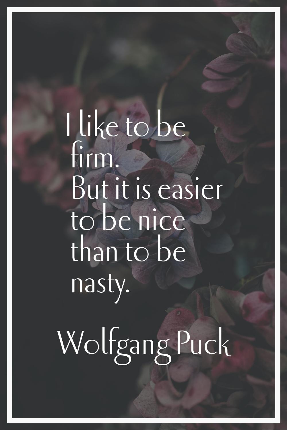 I like to be firm. But it is easier to be nice than to be nasty.
