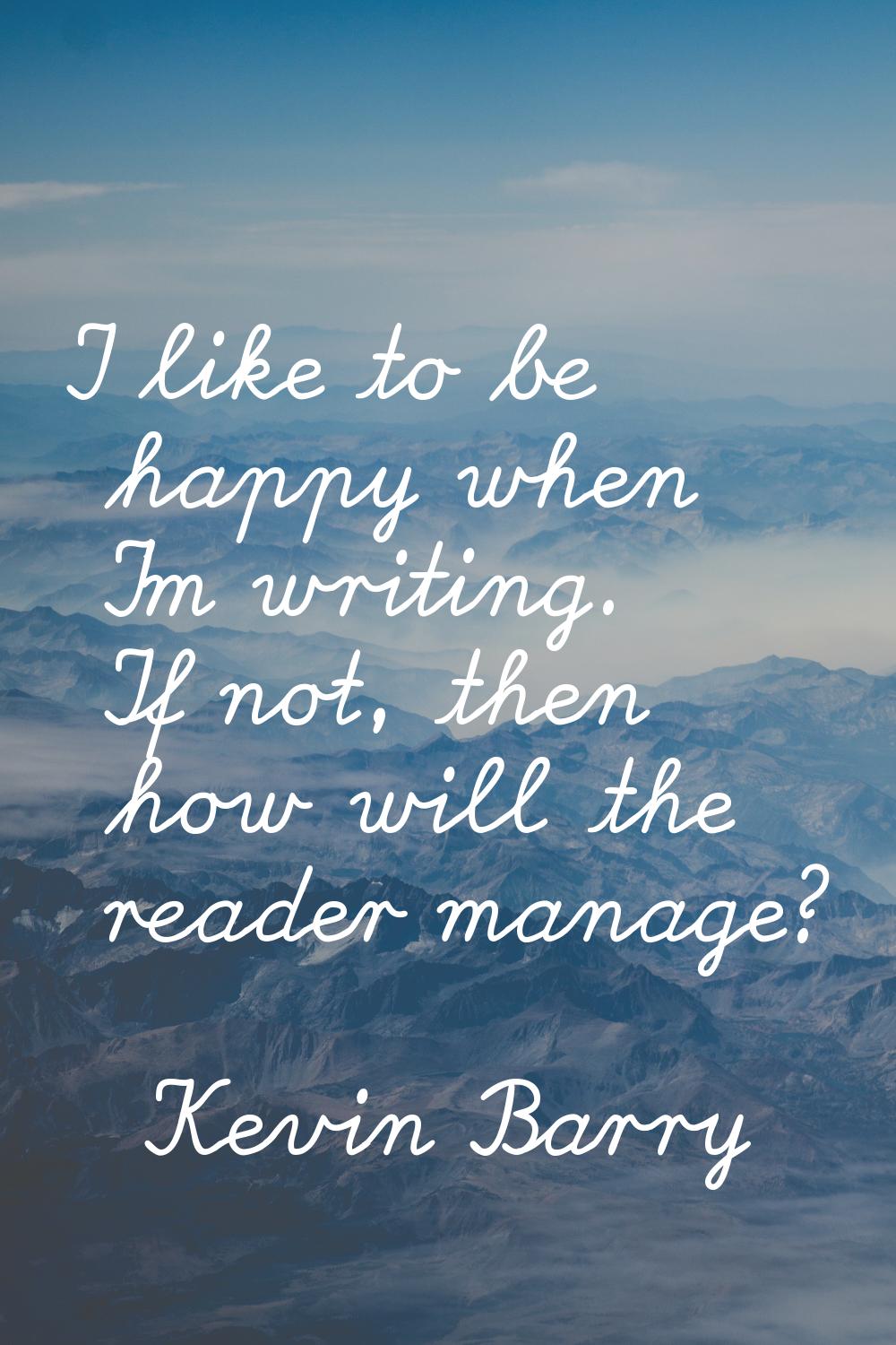 I like to be happy when I'm writing. If not, then how will the reader manage?