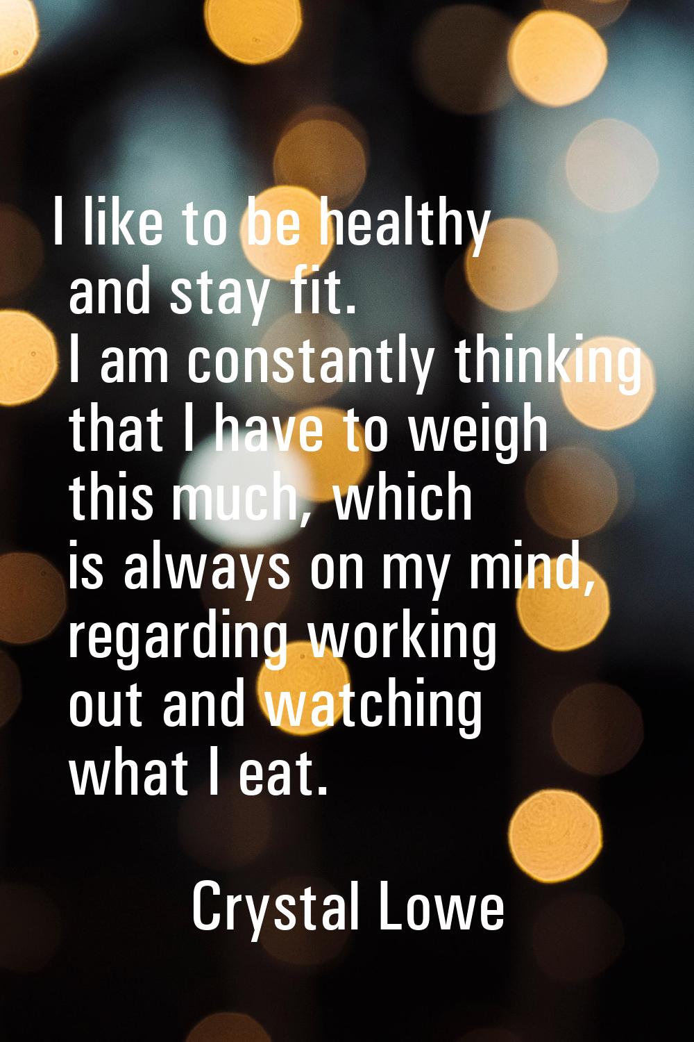 I like to be healthy and stay fit. I am constantly thinking that I have to weigh this much, which i