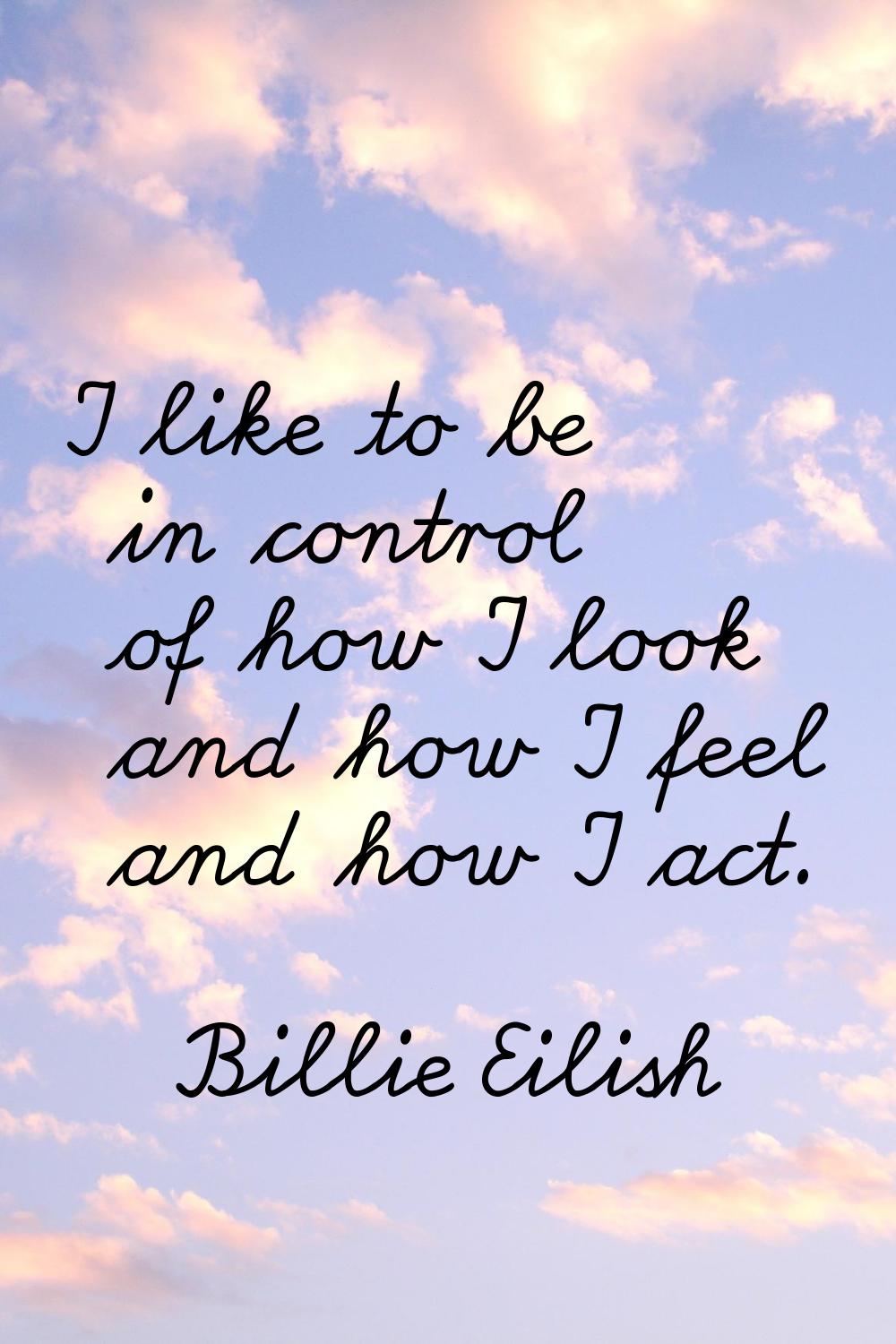 I like to be in control of how I look and how I feel and how I act.