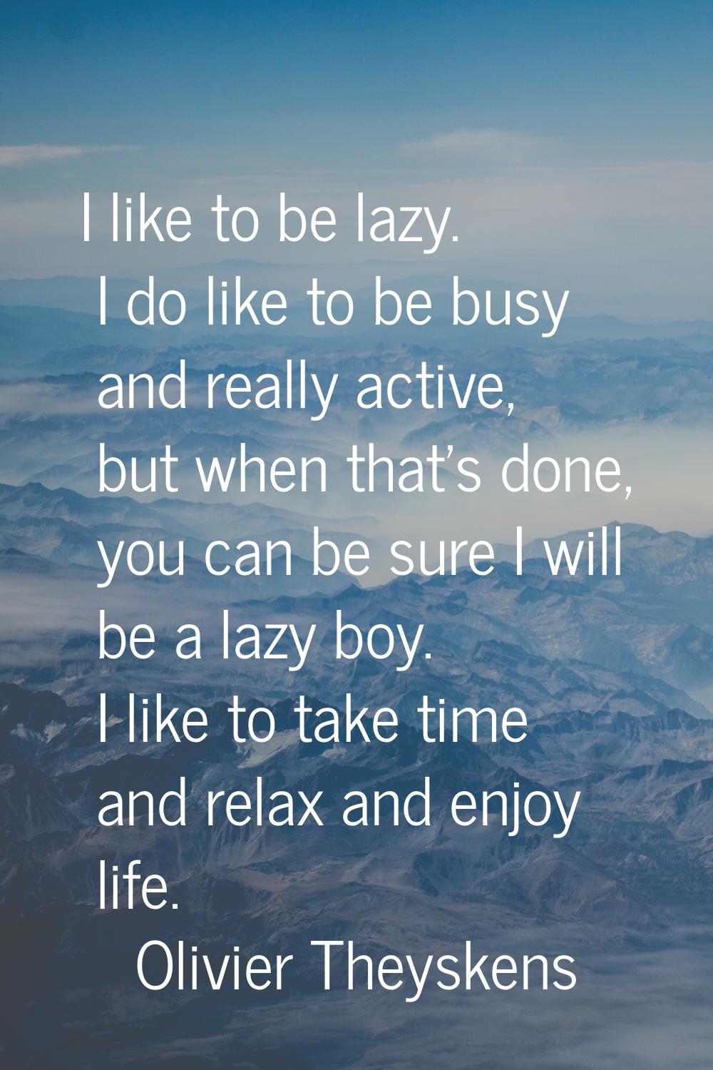 I like to be lazy. I do like to be busy and really active, but when that's done, you can be sure I 