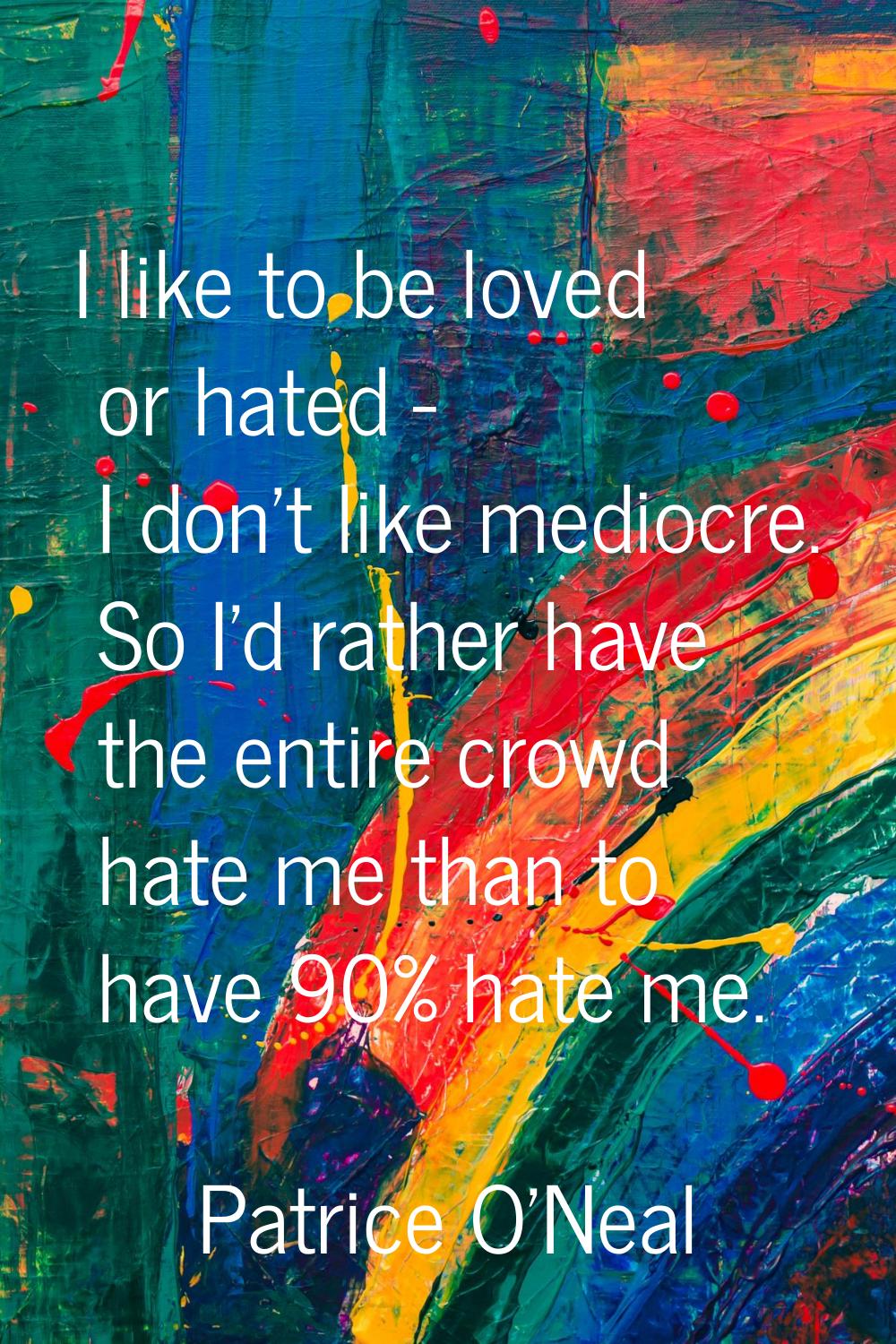 I like to be loved or hated - I don't like mediocre. So I'd rather have the entire crowd hate me th