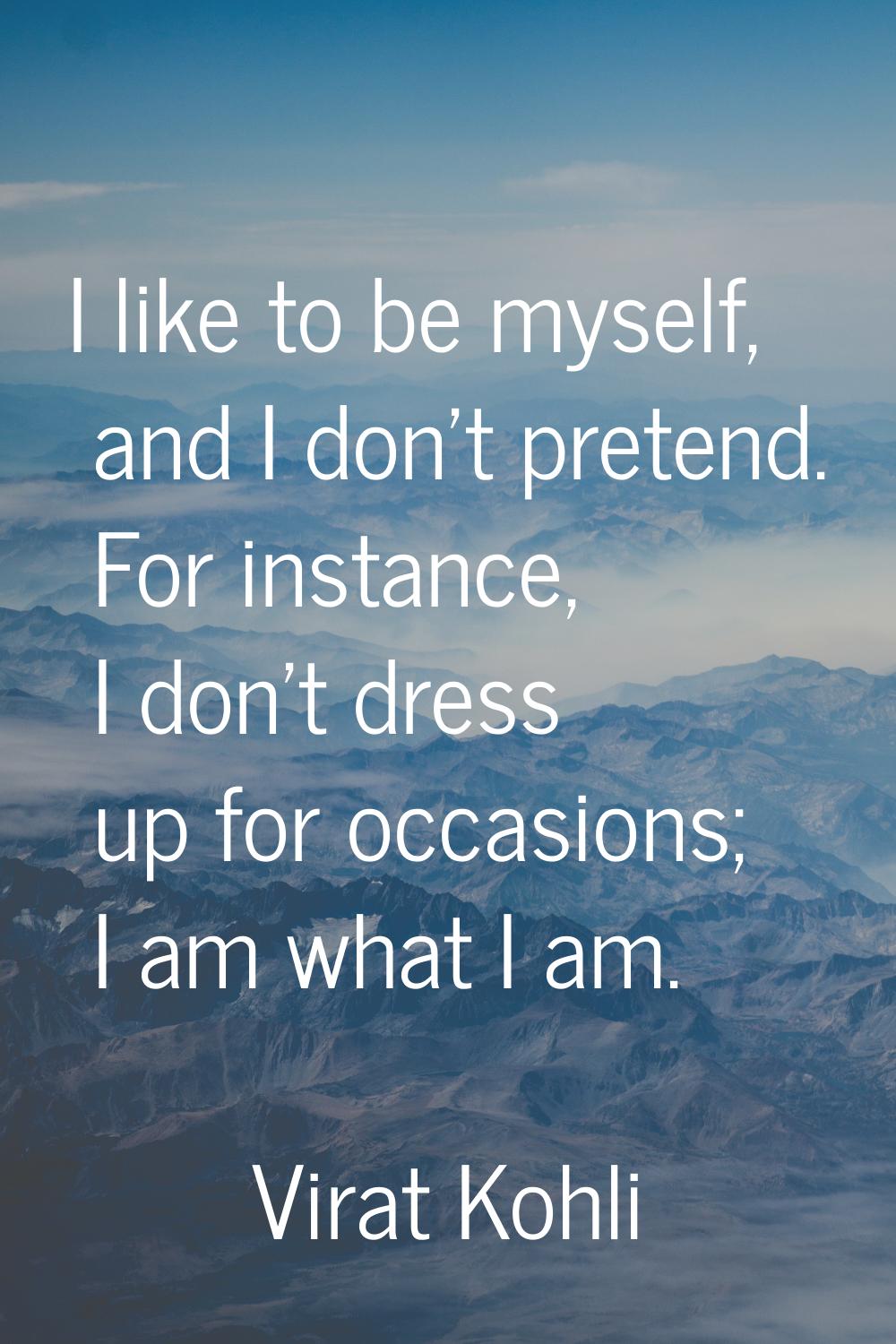 I like to be myself, and I don't pretend. For instance, I don't dress up for occasions; I am what I