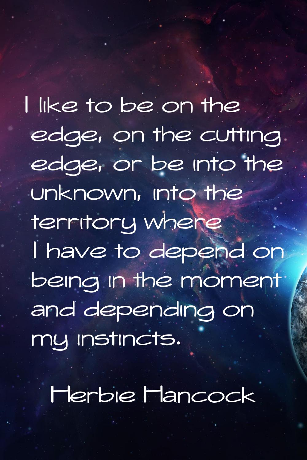 I like to be on the edge, on the cutting edge, or be into the unknown, into the territory where I h