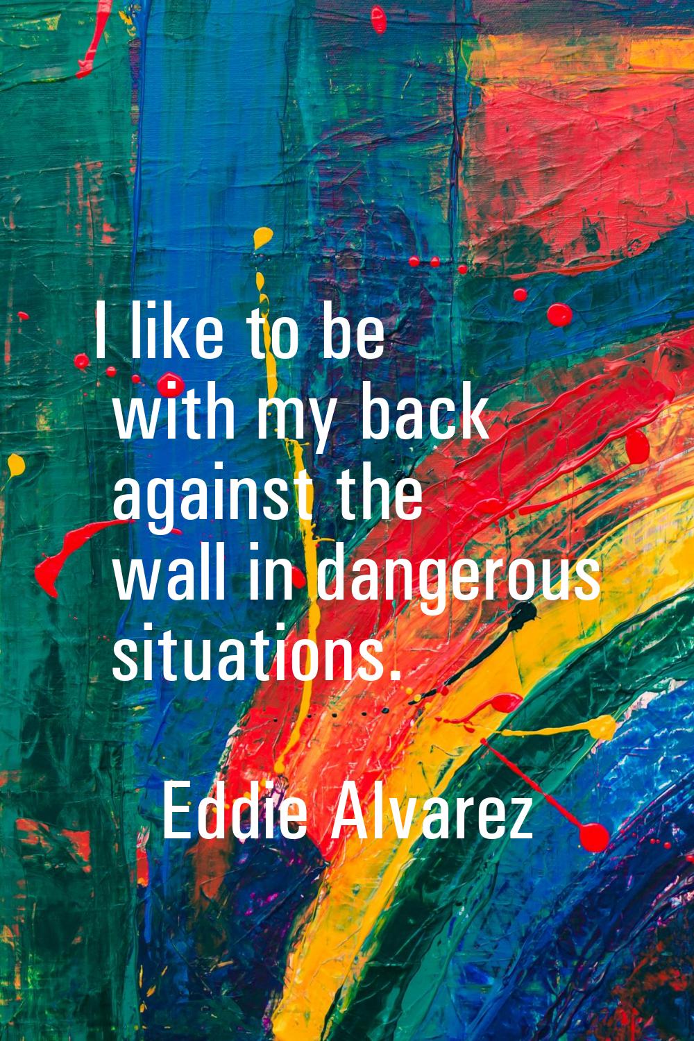 I like to be with my back against the wall in dangerous situations.