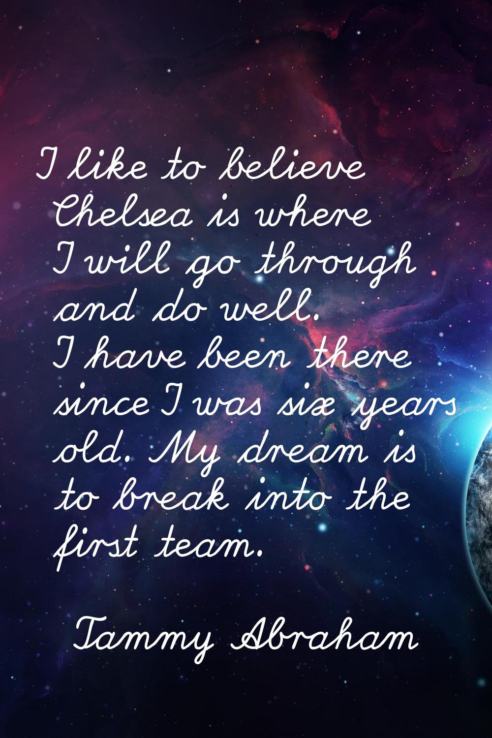 I like to believe Chelsea is where I will go through and do well. I have been there since I was six