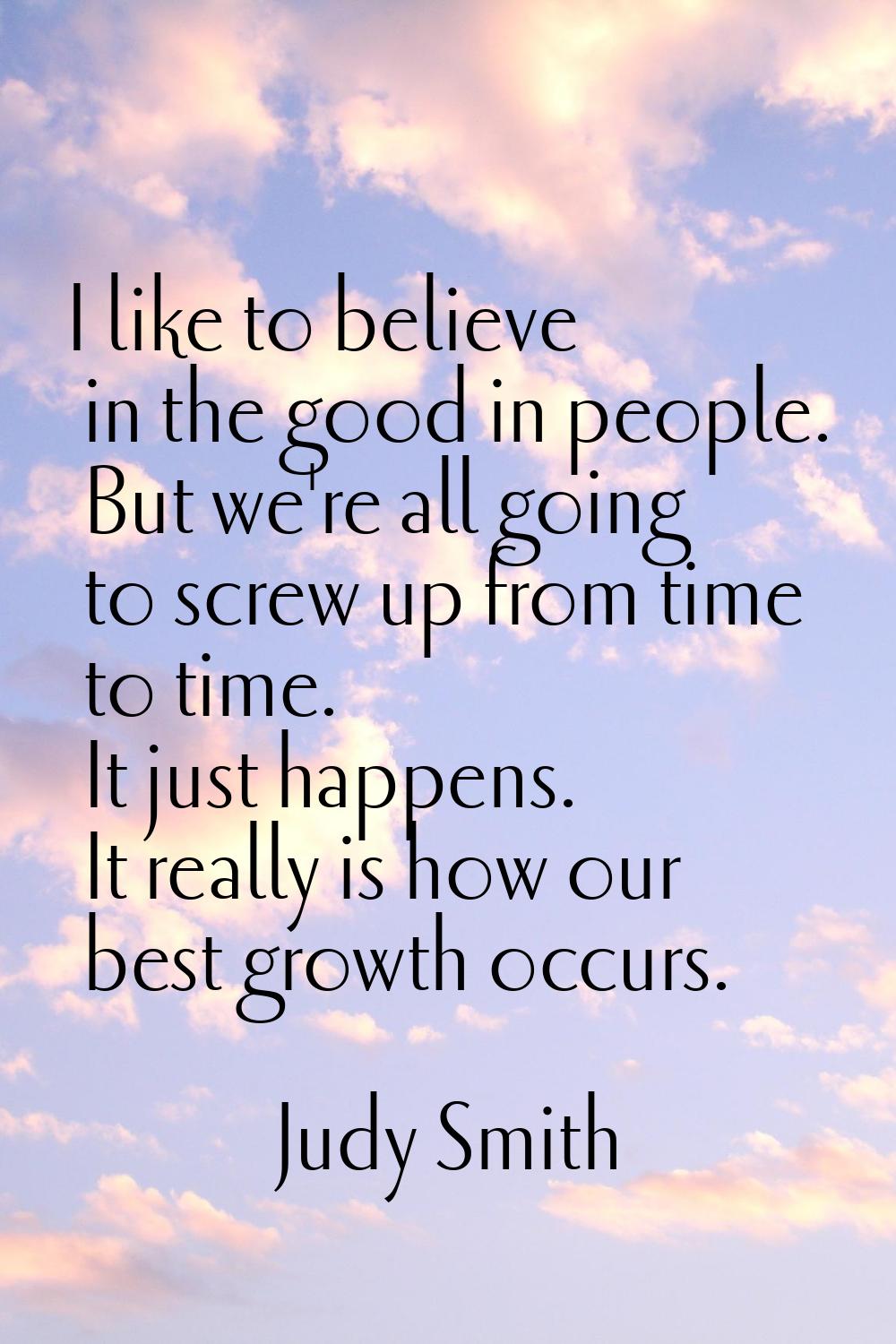 I like to believe in the good in people. But we're all going to screw up from time to time. It just