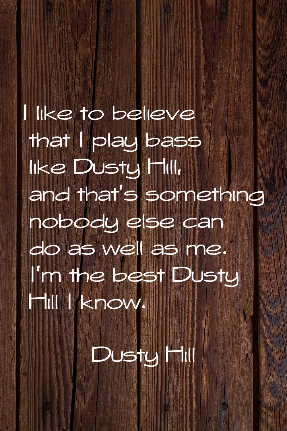 I like to believe that I play bass like Dusty Hill, and that's something nobody else can do as well