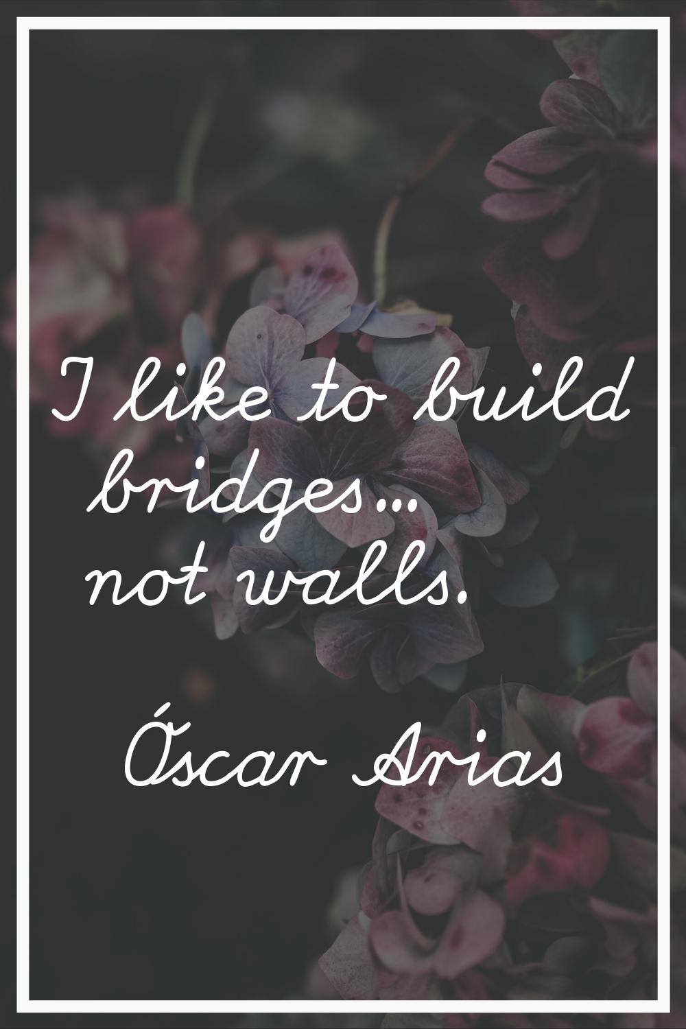 I like to build bridges... not walls.