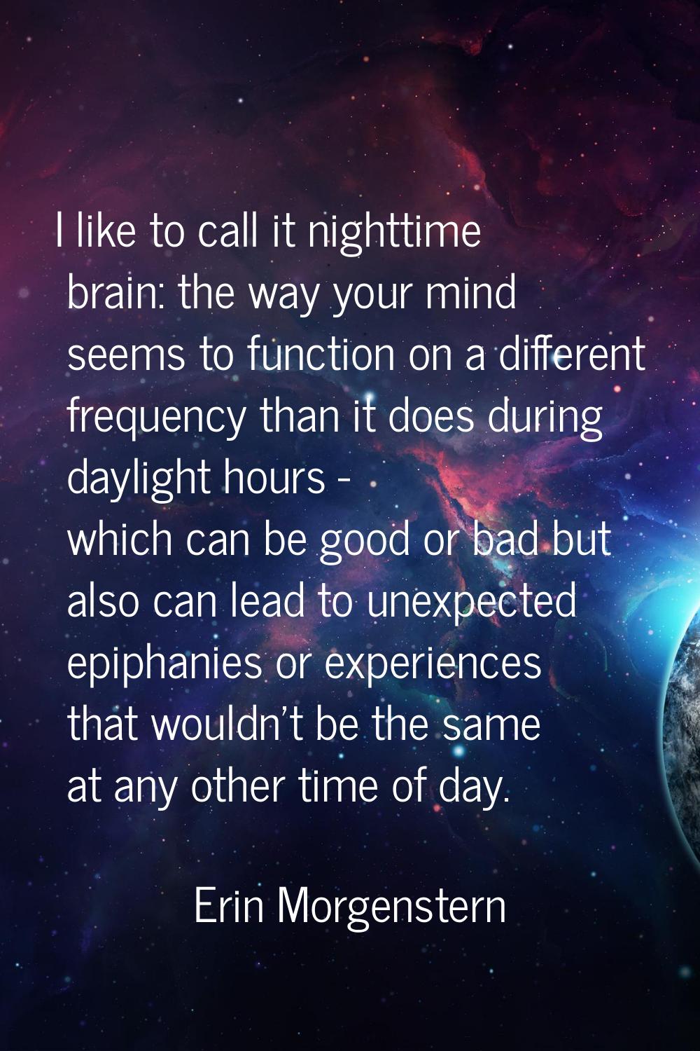I like to call it nighttime brain: the way your mind seems to function on a different frequency tha