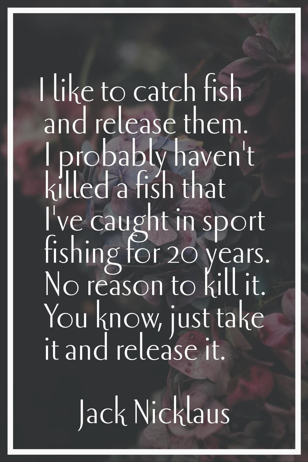 I like to catch fish and release them. I probably haven't killed a fish that I've caught in sport f
