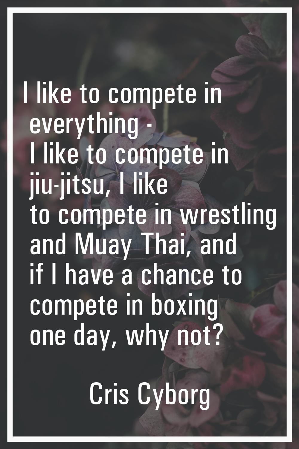 I like to compete in everything - I like to compete in jiu-jitsu, I like to compete in wrestling an