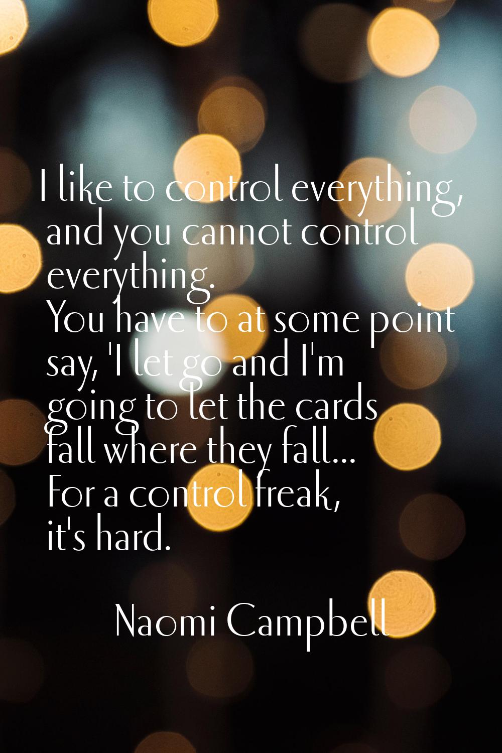I like to control everything, and you cannot control everything. You have to at some point say, 'I 