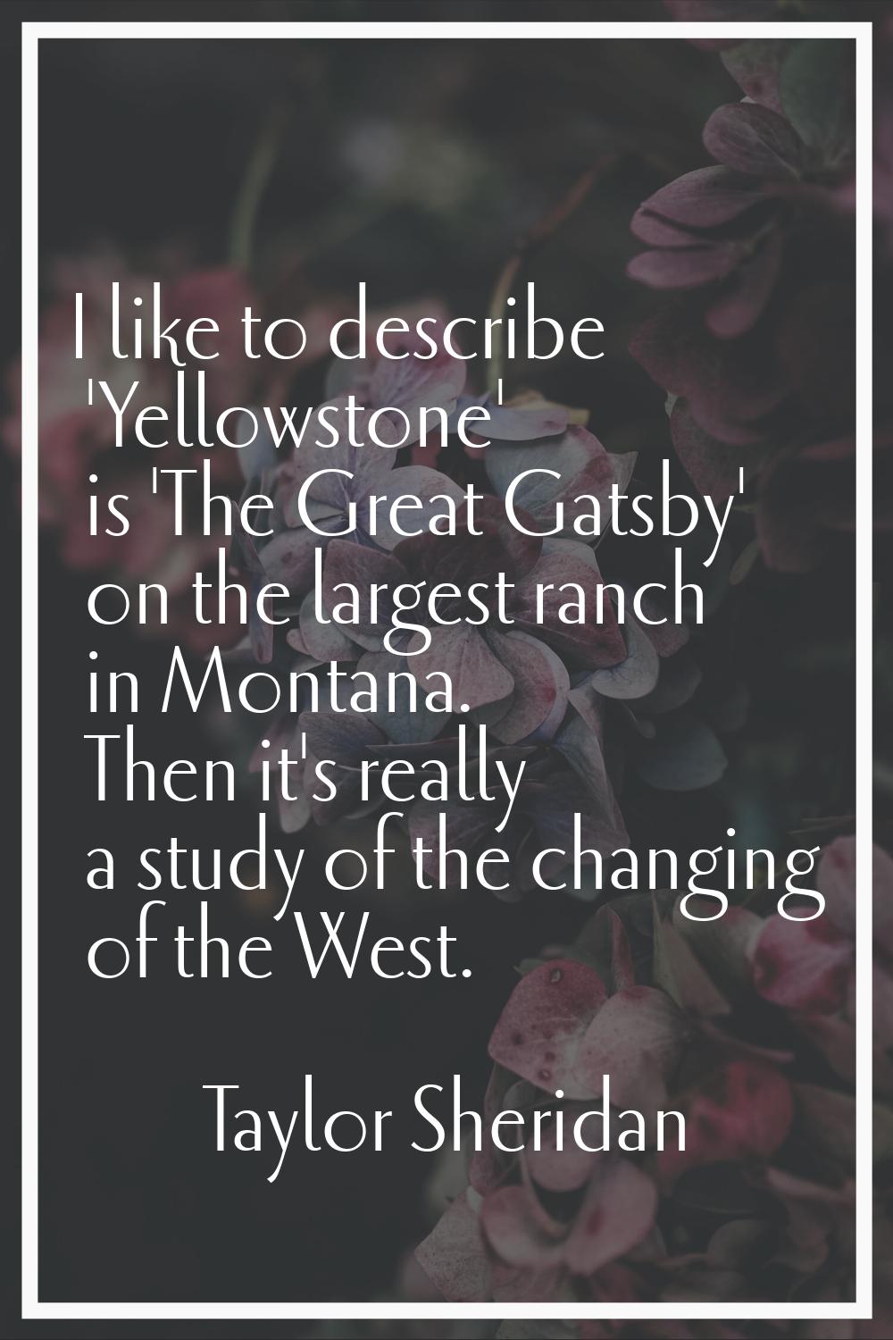 I like to describe 'Yellowstone' is 'The Great Gatsby' on the largest ranch in Montana. Then it's r
