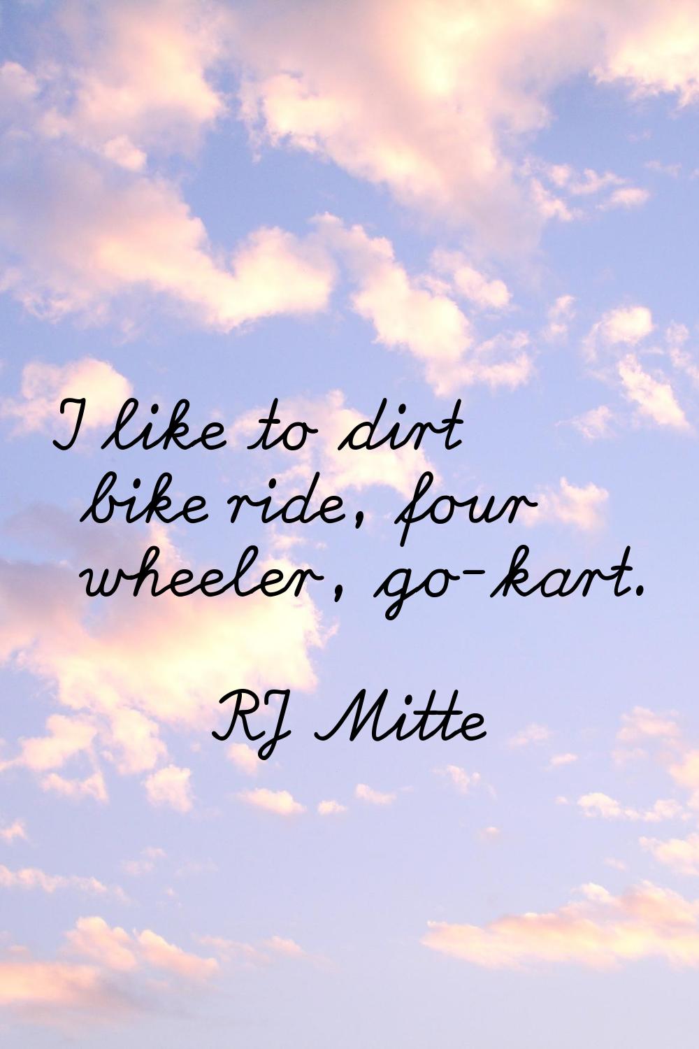 I like to dirt bike ride, four wheeler, go-kart.
