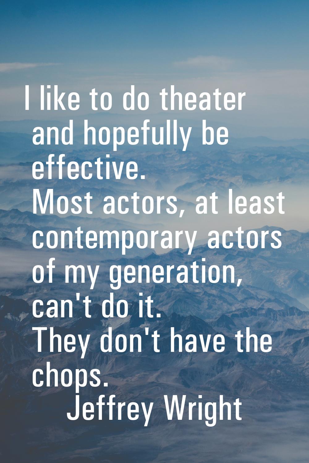 I like to do theater and hopefully be effective. Most actors, at least contemporary actors of my ge