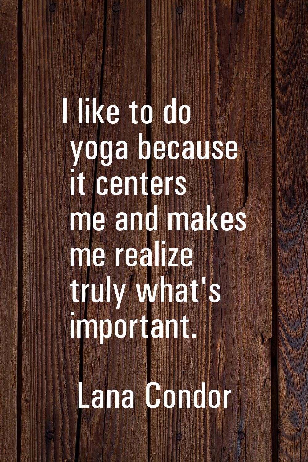 I like to do yoga because it centers me and makes me realize truly what's important.