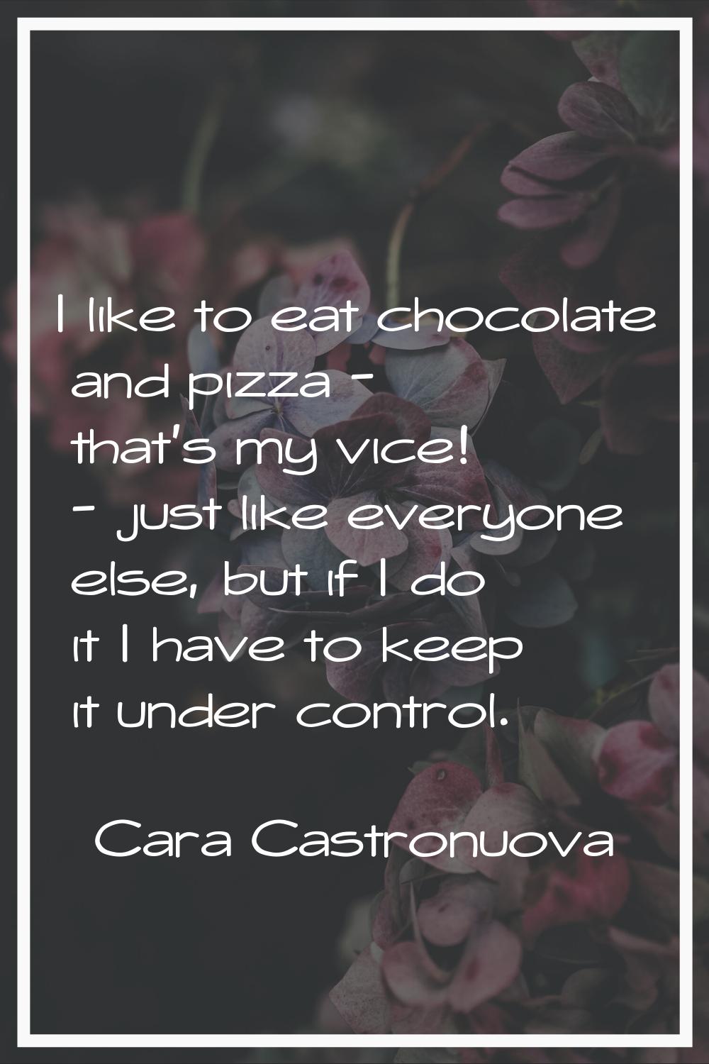 I like to eat chocolate and pizza - that's my vice! - just like everyone else, but if I do it I hav