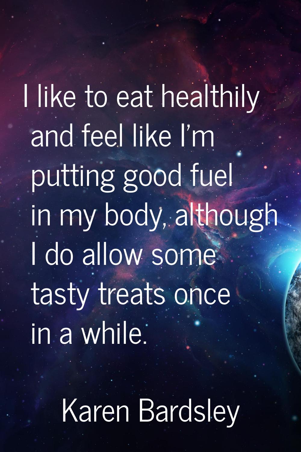 I like to eat healthily and feel like I'm putting good fuel in my body, although I do allow some ta