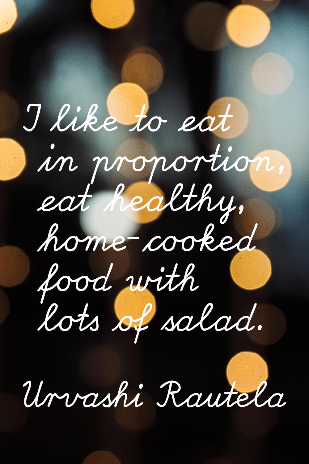 I like to eat in proportion, eat healthy, home-cooked food with lots of salad.