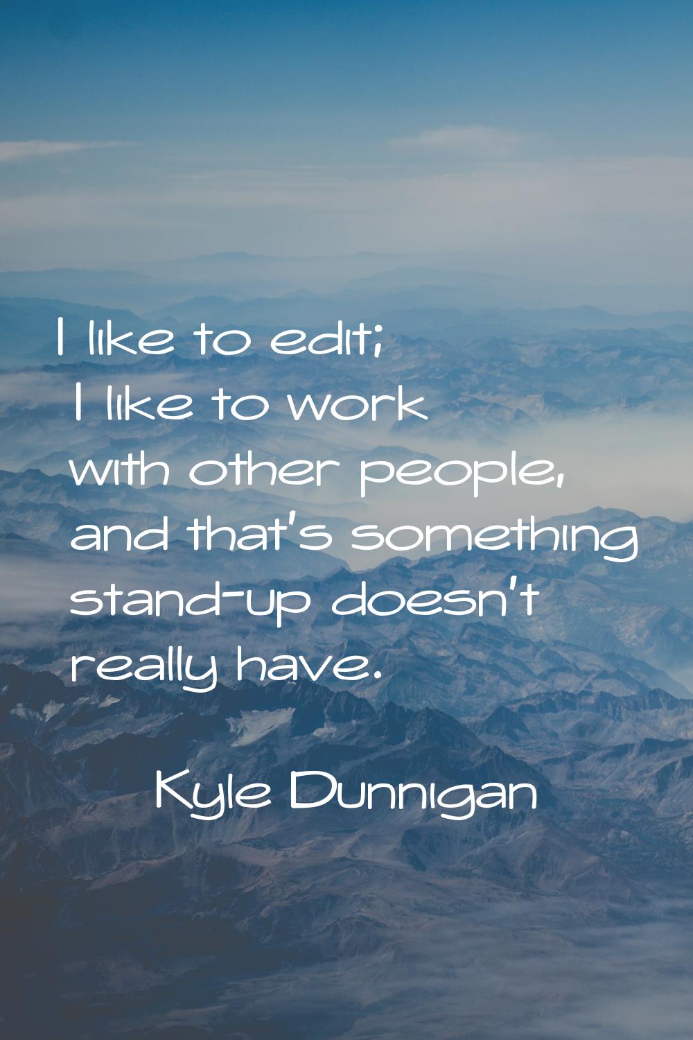 I like to edit; I like to work with other people, and that's something stand-up doesn't really have