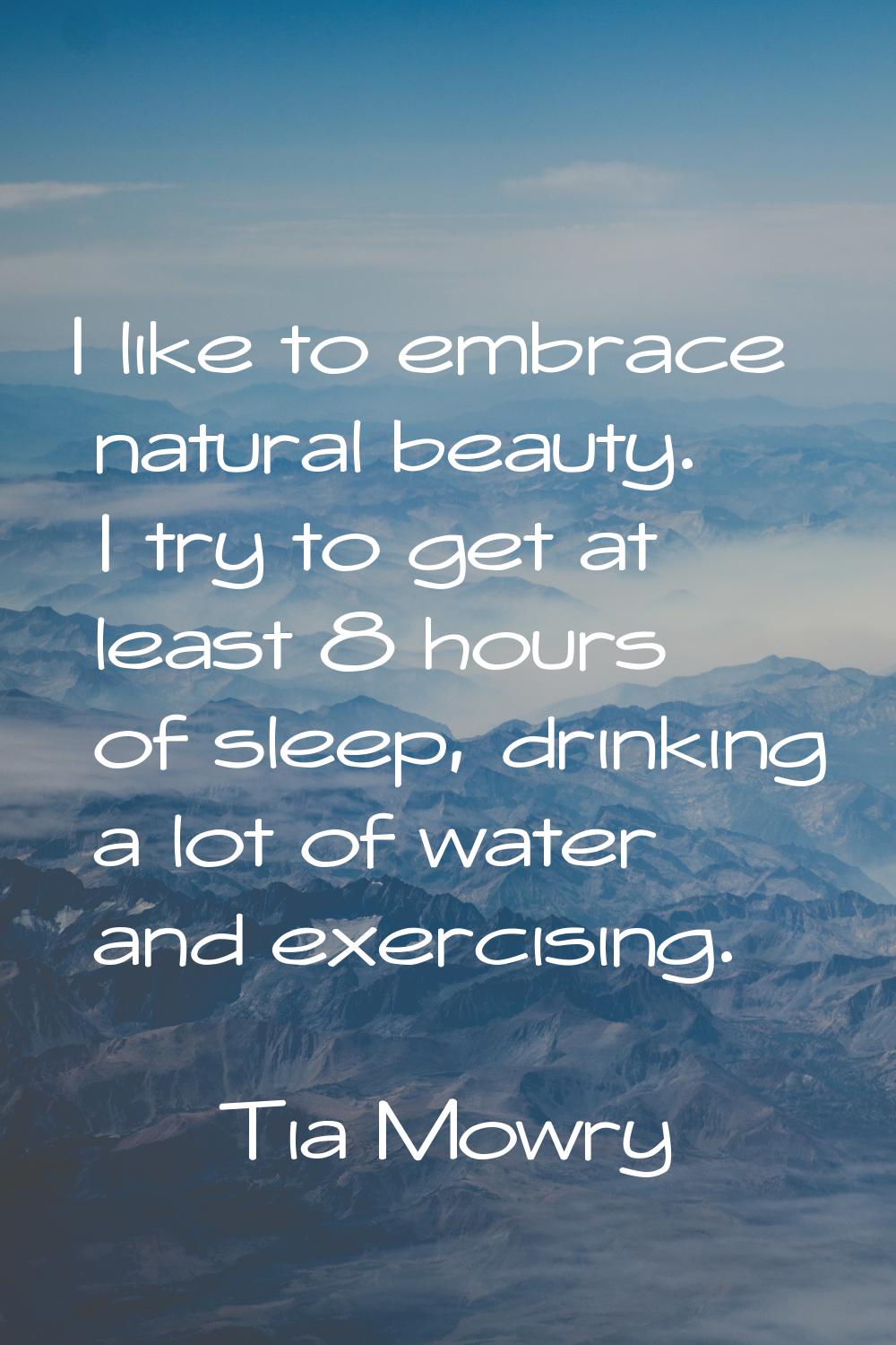 I like to embrace natural beauty. I try to get at least 8 hours of sleep, drinking a lot of water a