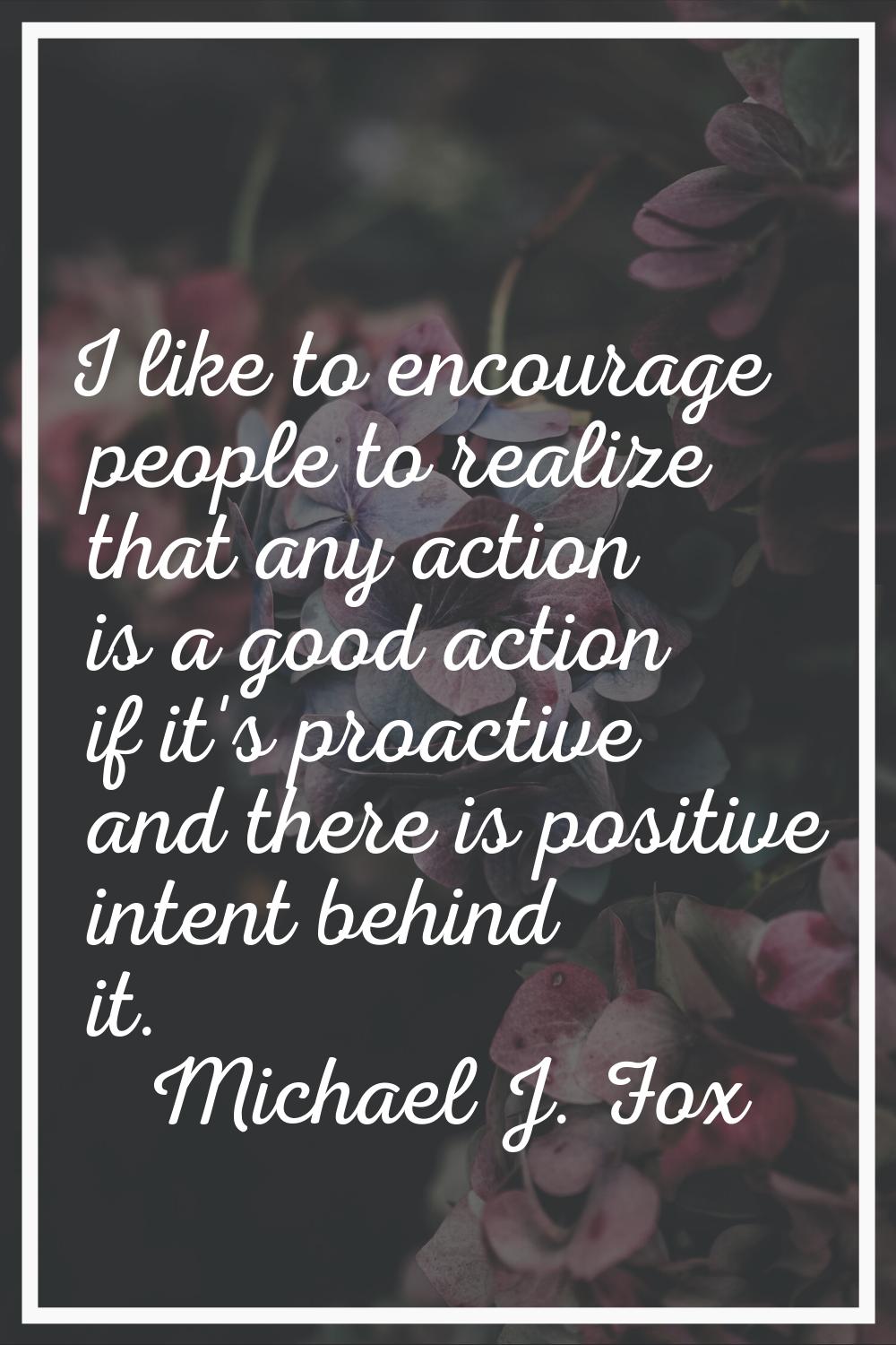 I like to encourage people to realize that any action is a good action if it's proactive and there 