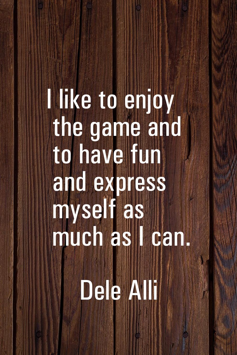 I like to enjoy the game and to have fun and express myself as much as I can.