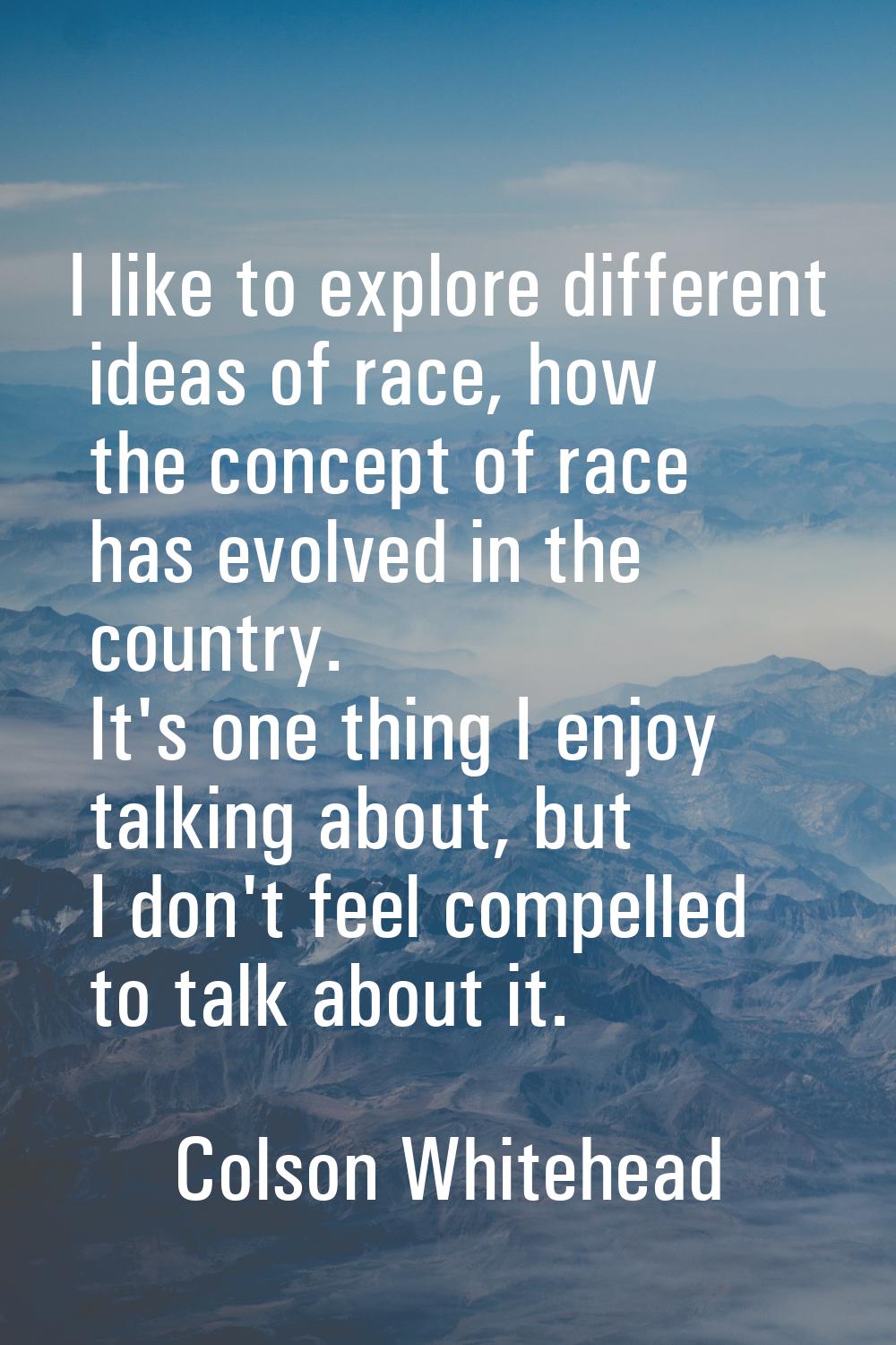 I like to explore different ideas of race, how the concept of race has evolved in the country. It's